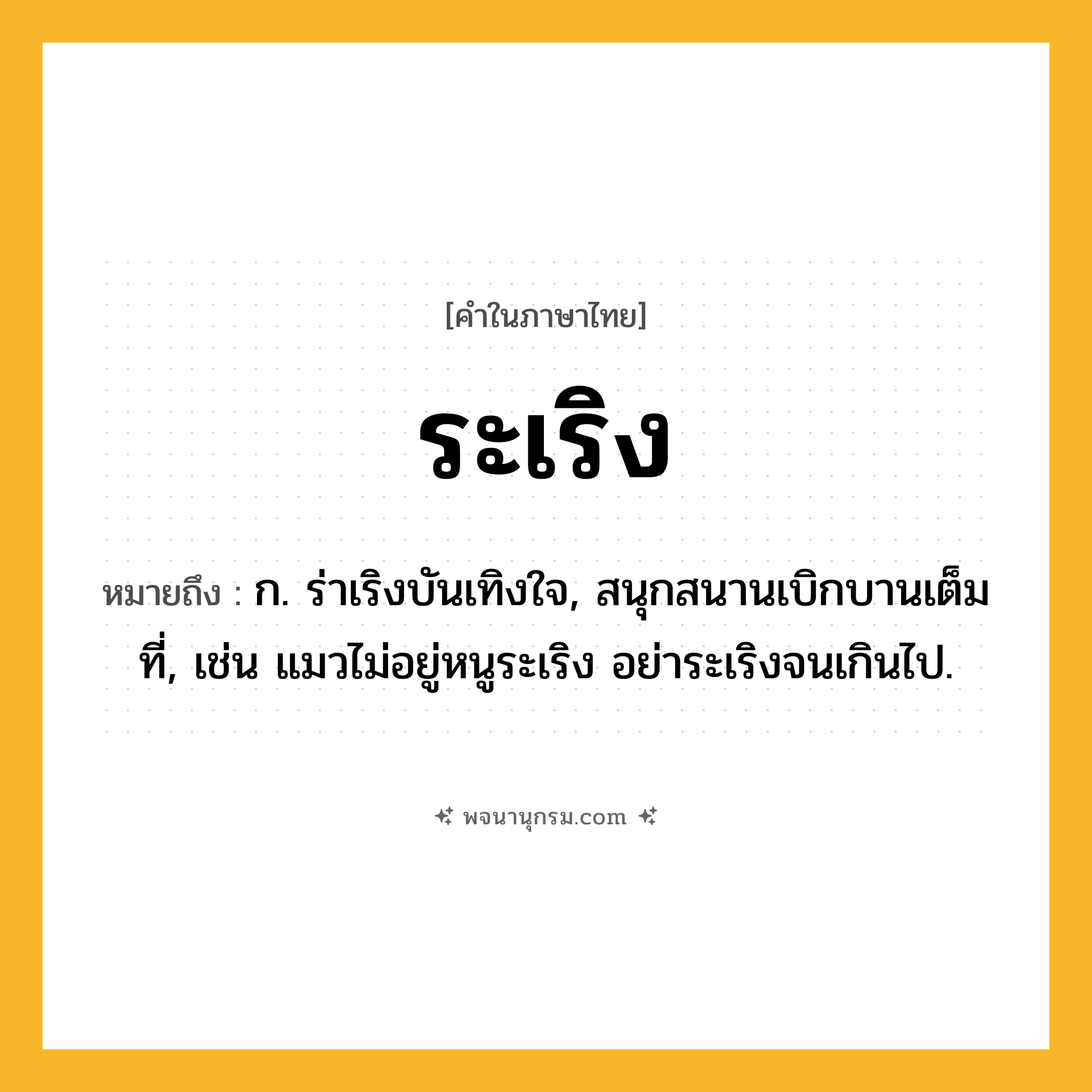ระเริง ความหมาย หมายถึงอะไร?, คำในภาษาไทย ระเริง หมายถึง ก. ร่าเริงบันเทิงใจ, สนุกสนานเบิกบานเต็มที่, เช่น แมวไม่อยู่หนูระเริง อย่าระเริงจนเกินไป.