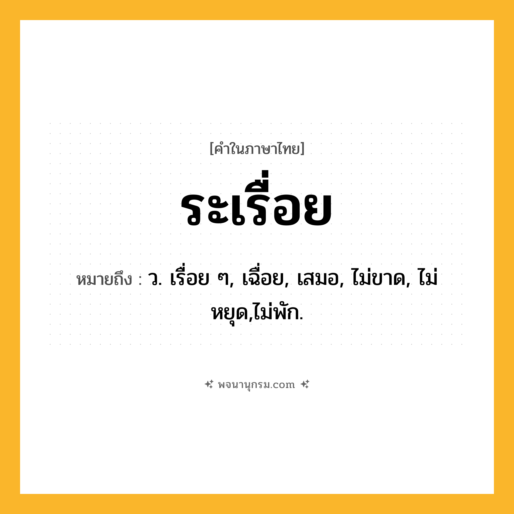 ระเรื่อย ความหมาย หมายถึงอะไร?, คำในภาษาไทย ระเรื่อย หมายถึง ว. เรื่อย ๆ, เฉื่อย, เสมอ, ไม่ขาด, ไม่หยุด,ไม่พัก.
