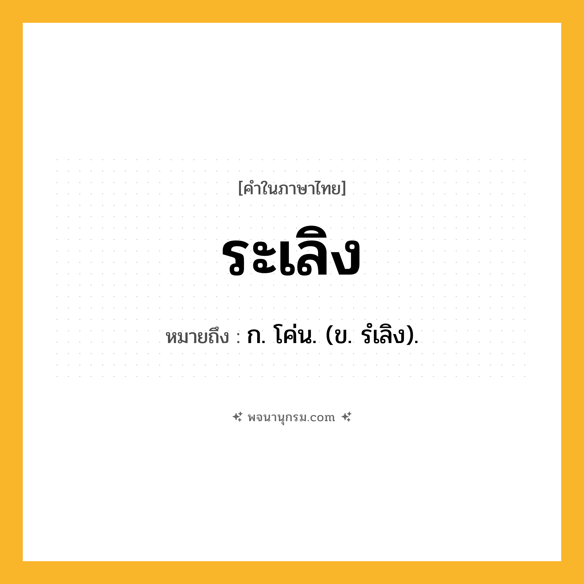 ระเลิง ความหมาย หมายถึงอะไร?, คำในภาษาไทย ระเลิง หมายถึง ก. โค่น. (ข. รํเลิง).