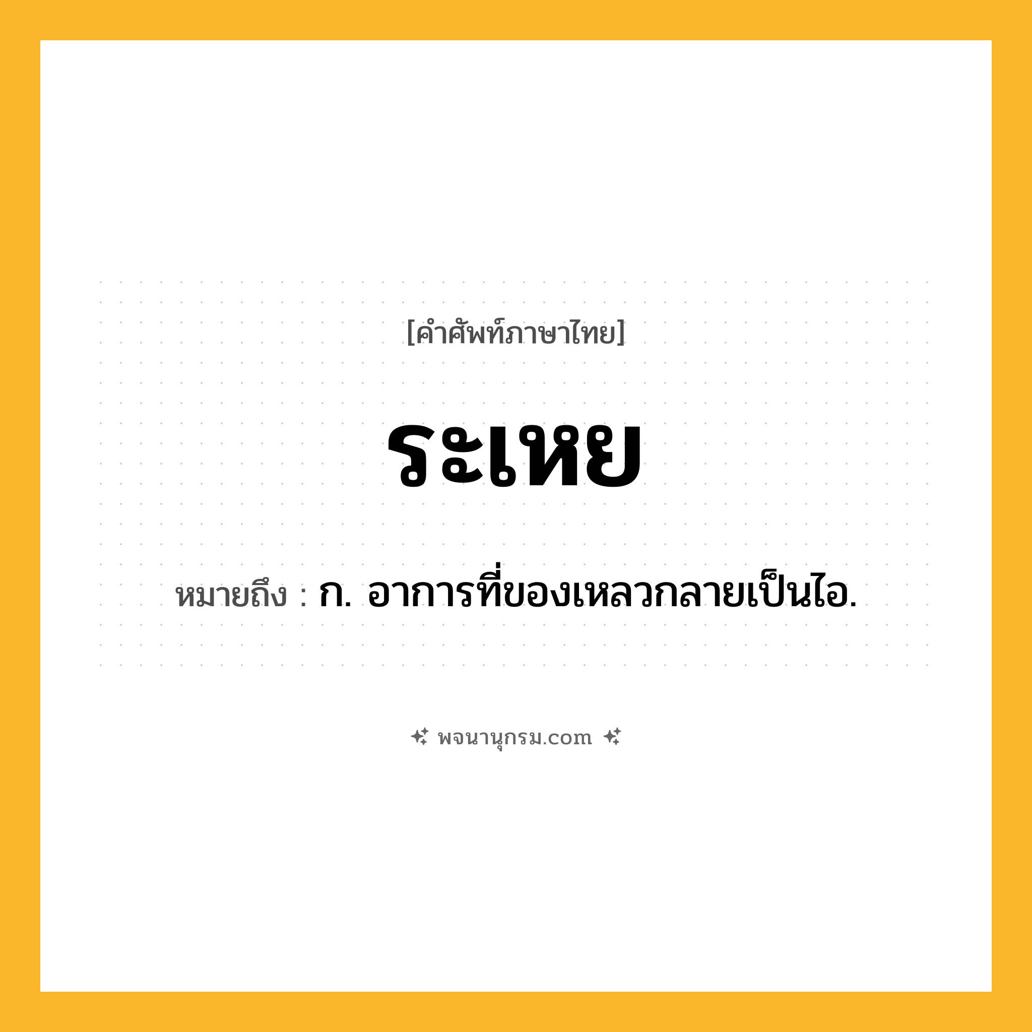 ระเหย ความหมาย หมายถึงอะไร?, คำในภาษาไทย ระเหย หมายถึง ก. อาการที่ของเหลวกลายเป็นไอ.