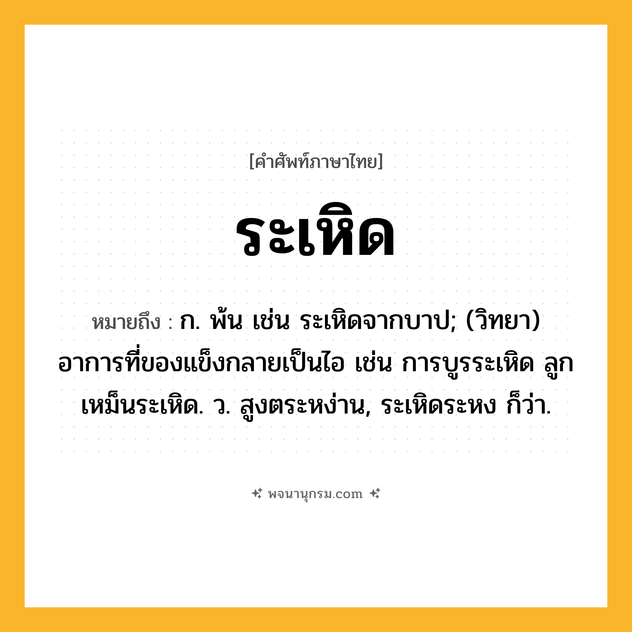 ระเหิด ความหมาย หมายถึงอะไร?, คำในภาษาไทย ระเหิด หมายถึง ก. พ้น เช่น ระเหิดจากบาป; (วิทยา) อาการที่ของแข็งกลายเป็นไอ เช่น การบูรระเหิด ลูกเหม็นระเหิด. ว. สูงตระหง่าน, ระเหิดระหง ก็ว่า.