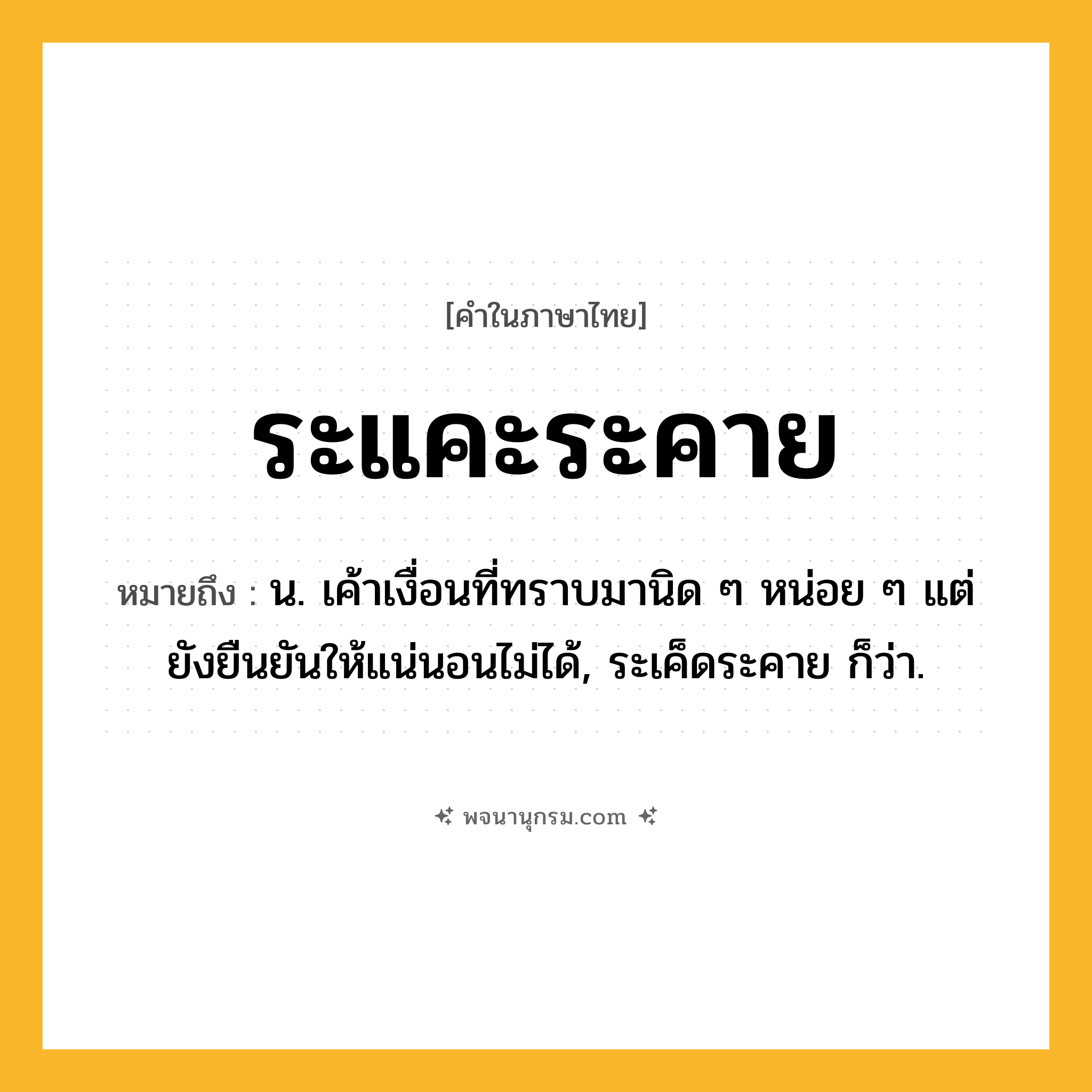 ระแคะระคาย ความหมาย หมายถึงอะไร?, คำในภาษาไทย ระแคะระคาย หมายถึง น. เค้าเงื่อนที่ทราบมานิด ๆ หน่อย ๆ แต่ยังยืนยันให้แน่นอนไม่ได้, ระเค็ดระคาย ก็ว่า.