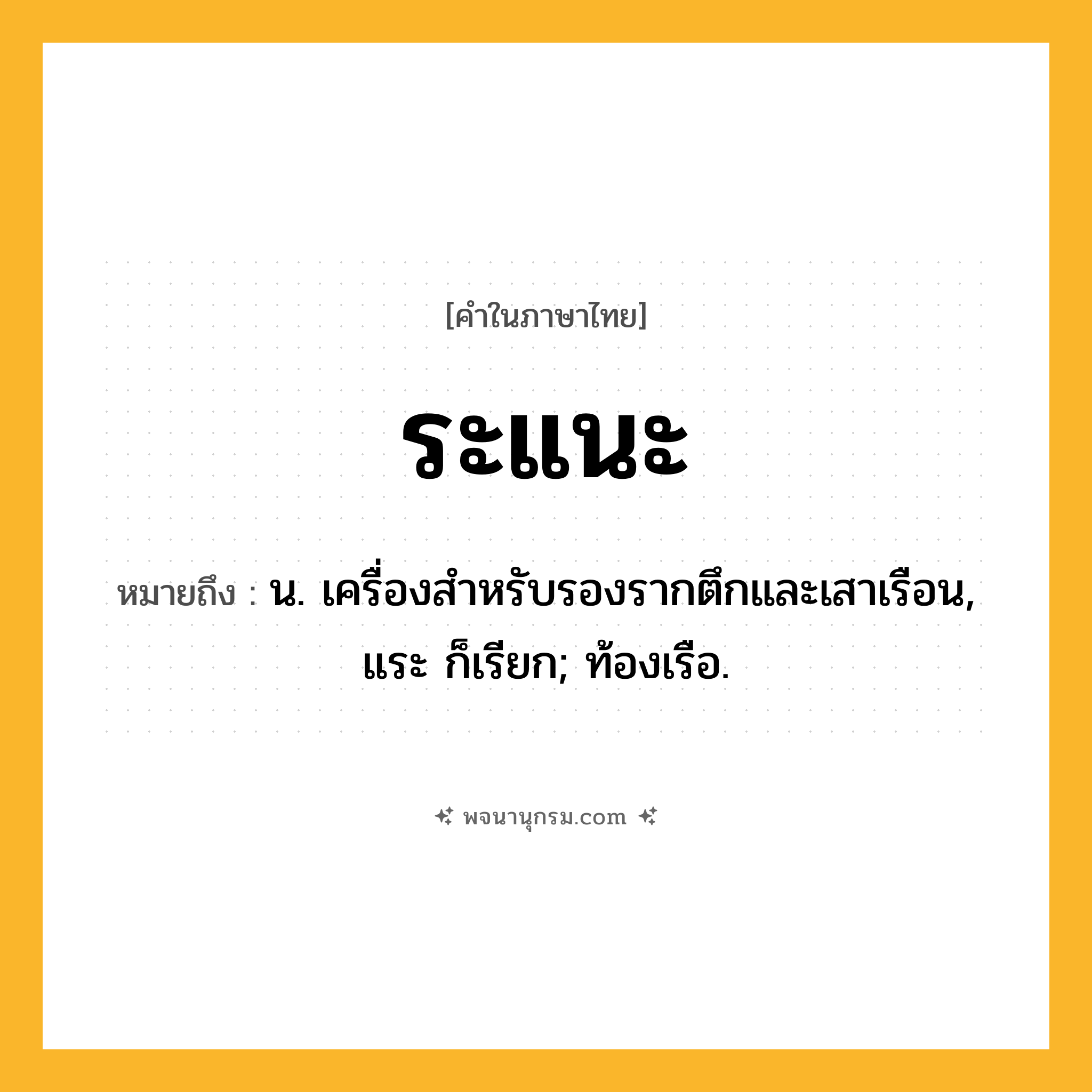 ระแนะ ความหมาย หมายถึงอะไร?, คำในภาษาไทย ระแนะ หมายถึง น. เครื่องสําหรับรองรากตึกและเสาเรือน, แระ ก็เรียก; ท้องเรือ.