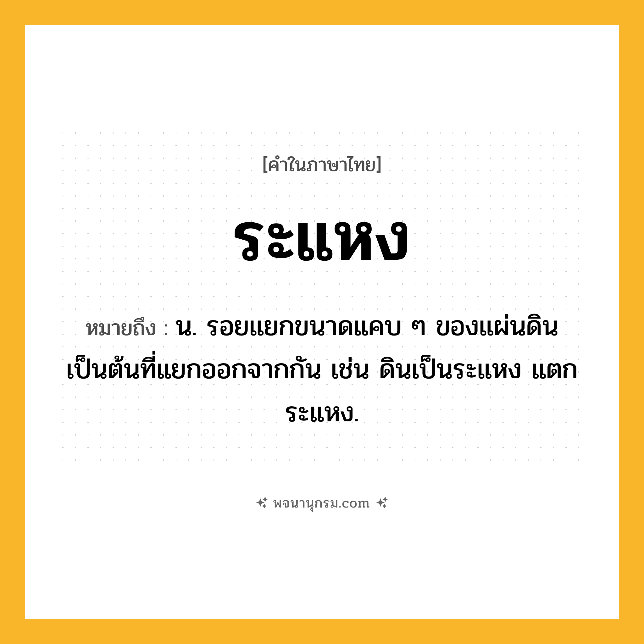 ระแหง ความหมาย หมายถึงอะไร?, คำในภาษาไทย ระแหง หมายถึง น. รอยแยกขนาดแคบ ๆ ของแผ่นดินเป็นต้นที่แยกออกจากกัน เช่น ดินเป็นระแหง แตกระแหง.