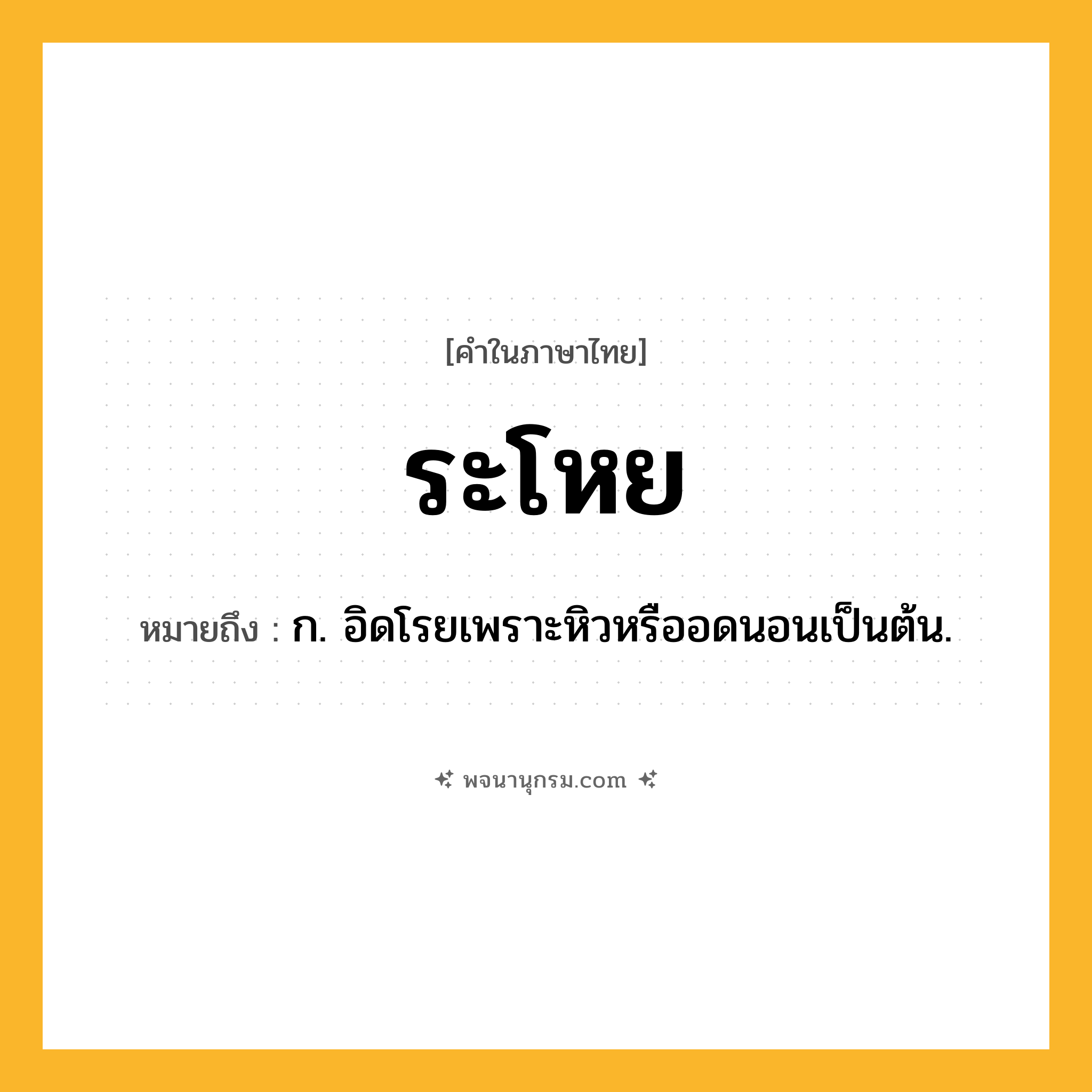 ระโหย ความหมาย หมายถึงอะไร?, คำในภาษาไทย ระโหย หมายถึง ก. อิดโรยเพราะหิวหรืออดนอนเป็นต้น.