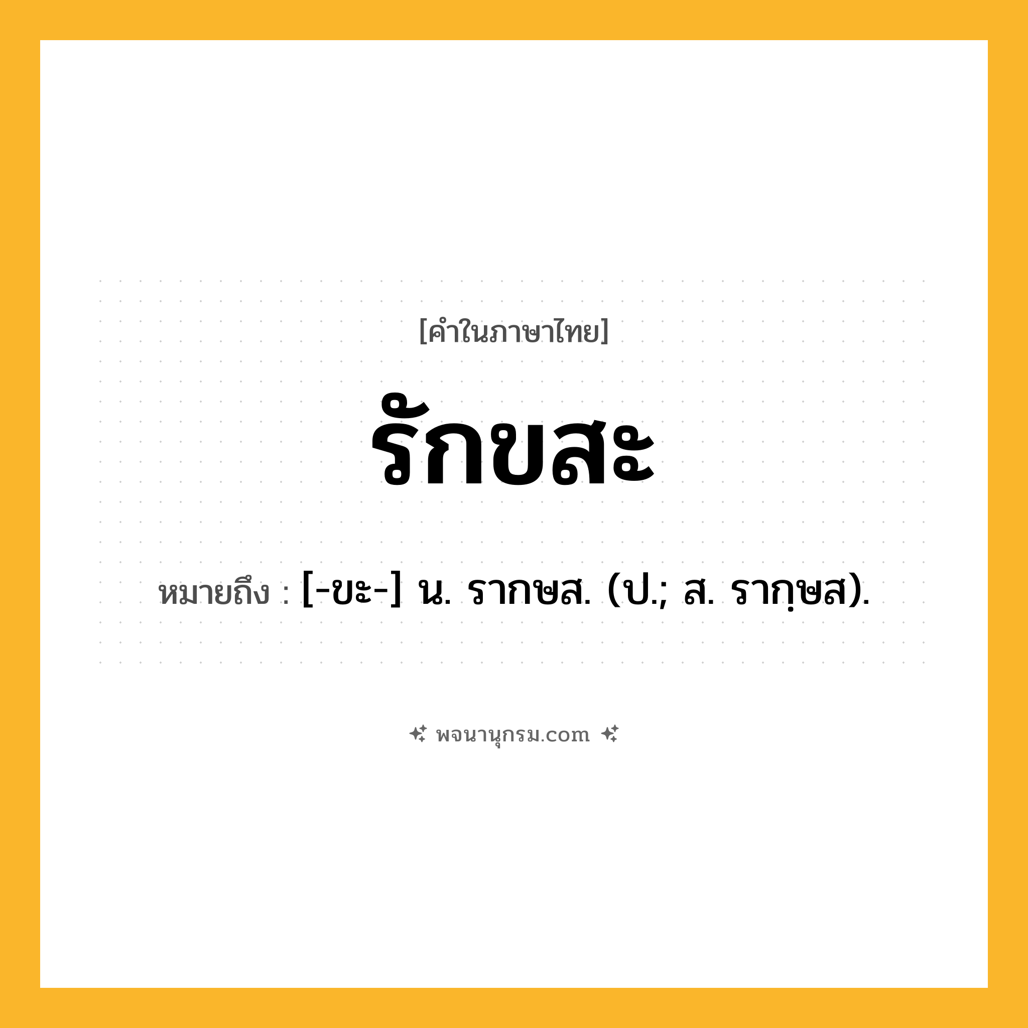 รักขสะ ความหมาย หมายถึงอะไร?, คำในภาษาไทย รักขสะ หมายถึง [-ขะ-] น. รากษส. (ป.; ส. รากฺษส).