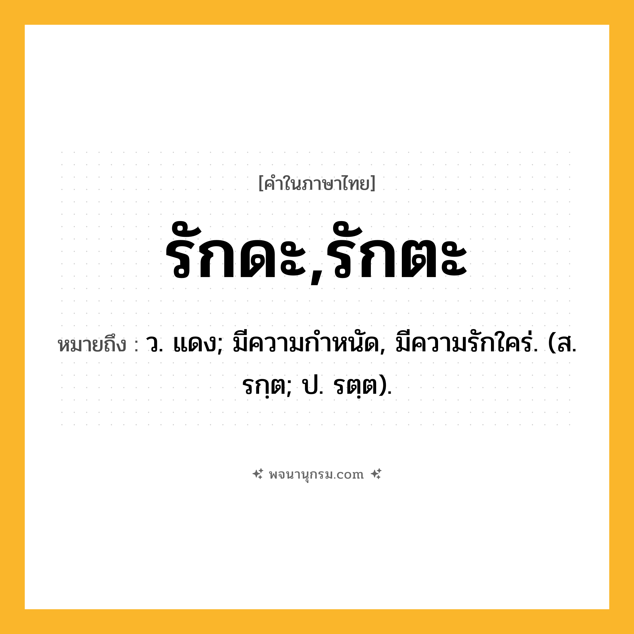 รักดะ,รักตะ ความหมาย หมายถึงอะไร?, คำในภาษาไทย รักดะ,รักตะ หมายถึง ว. แดง; มีความกําหนัด, มีความรักใคร่. (ส. รกฺต; ป. รตฺต).