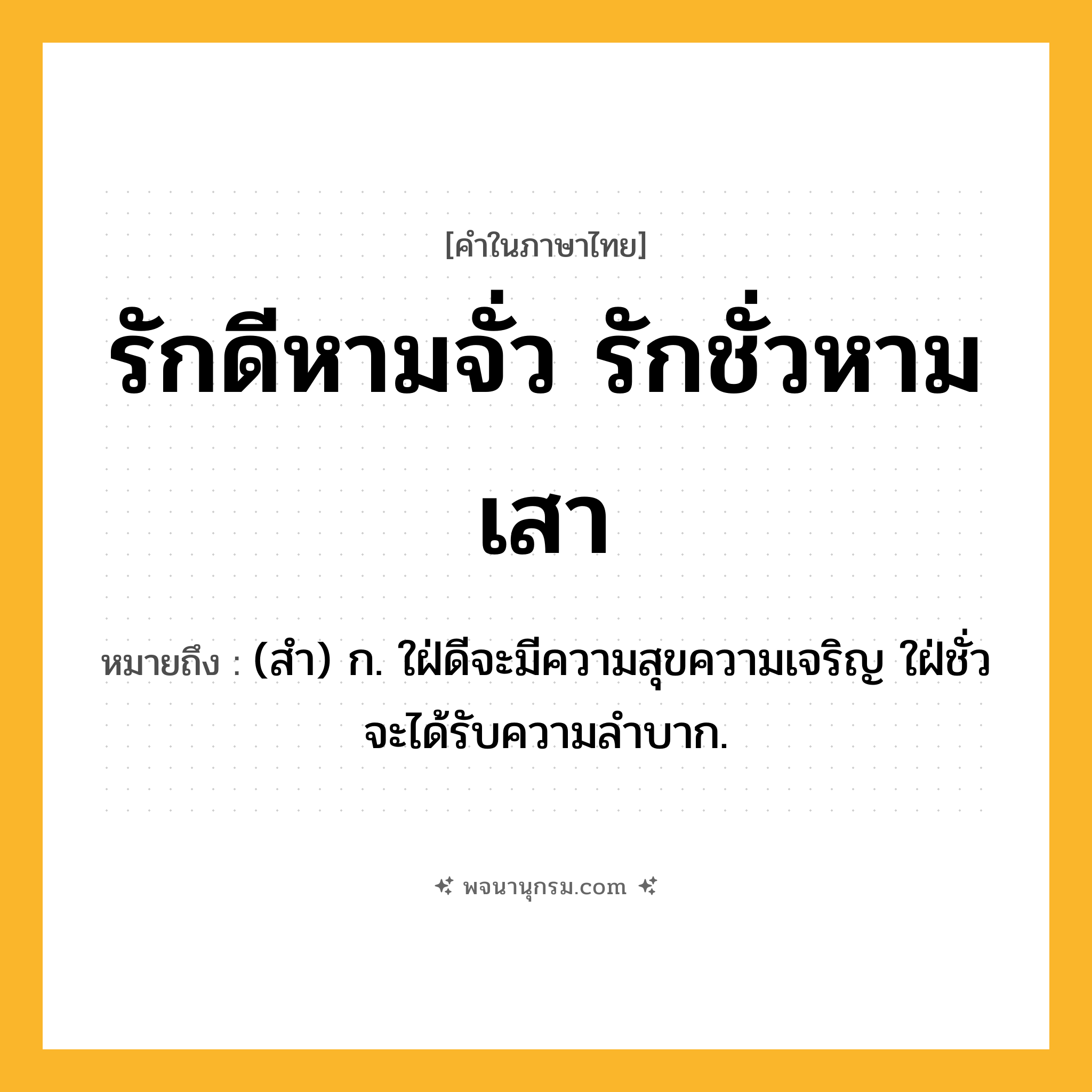 รักดีหามจั่ว รักชั่วหามเสา ความหมาย หมายถึงอะไร?, คำในภาษาไทย รักดีหามจั่ว รักชั่วหามเสา หมายถึง (สํา) ก. ใฝ่ดีจะมีความสุขความเจริญ ใฝ่ชั่วจะได้รับความลําบาก.