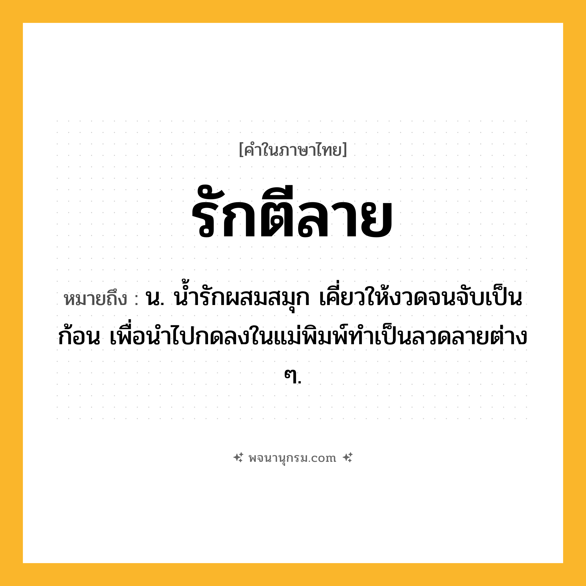 รักตีลาย ความหมาย หมายถึงอะไร?, คำในภาษาไทย รักตีลาย หมายถึง น. น้ำรักผสมสมุก เคี่ยวให้งวดจนจับเป็นก้อน เพื่อนำไปกดลงในแม่พิมพ์ทำเป็นลวดลายต่าง ๆ.