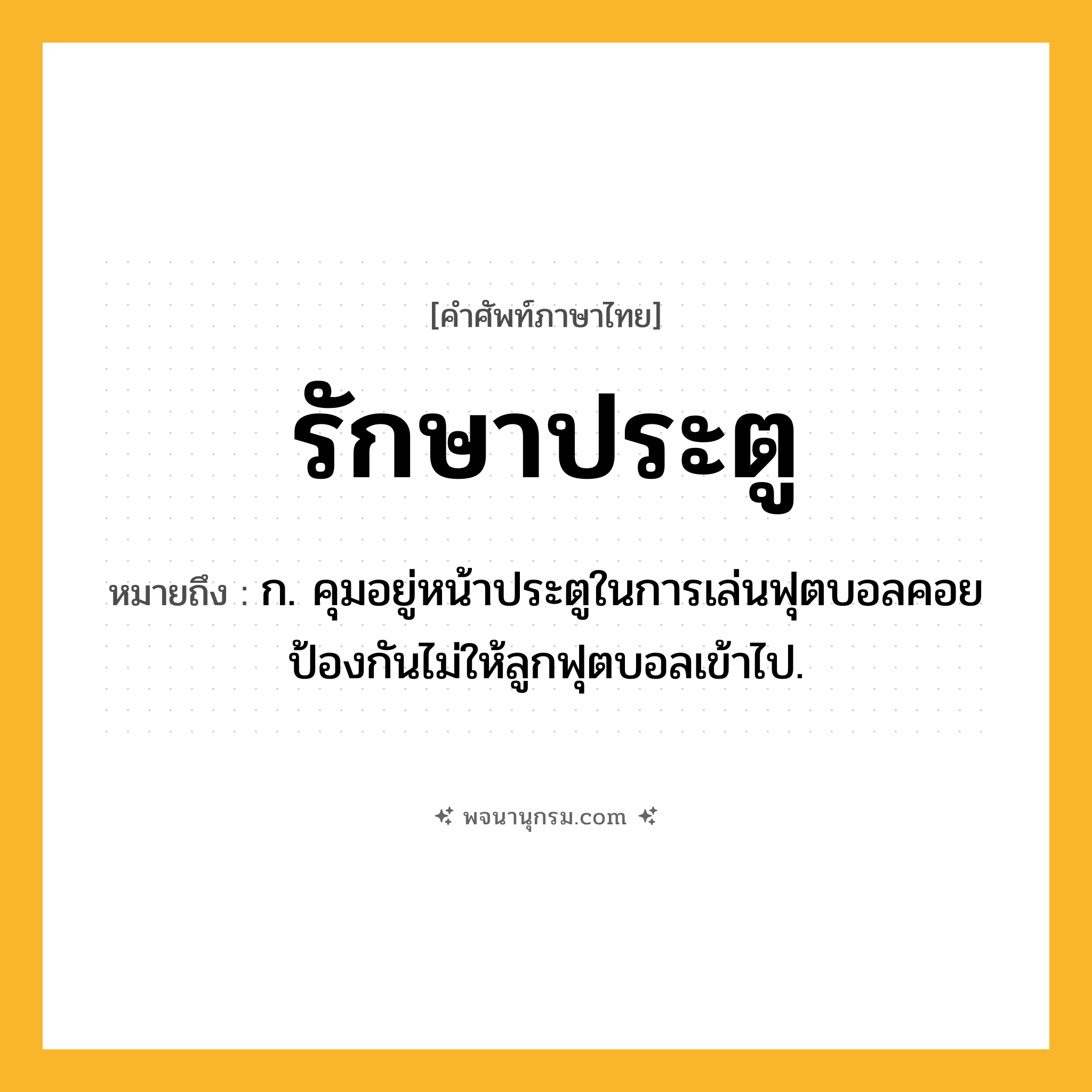 รักษาประตู ความหมาย หมายถึงอะไร?, คำในภาษาไทย รักษาประตู หมายถึง ก. คุมอยู่หน้าประตูในการเล่นฟุตบอลคอยป้องกันไม่ให้ลูกฟุตบอลเข้าไป.