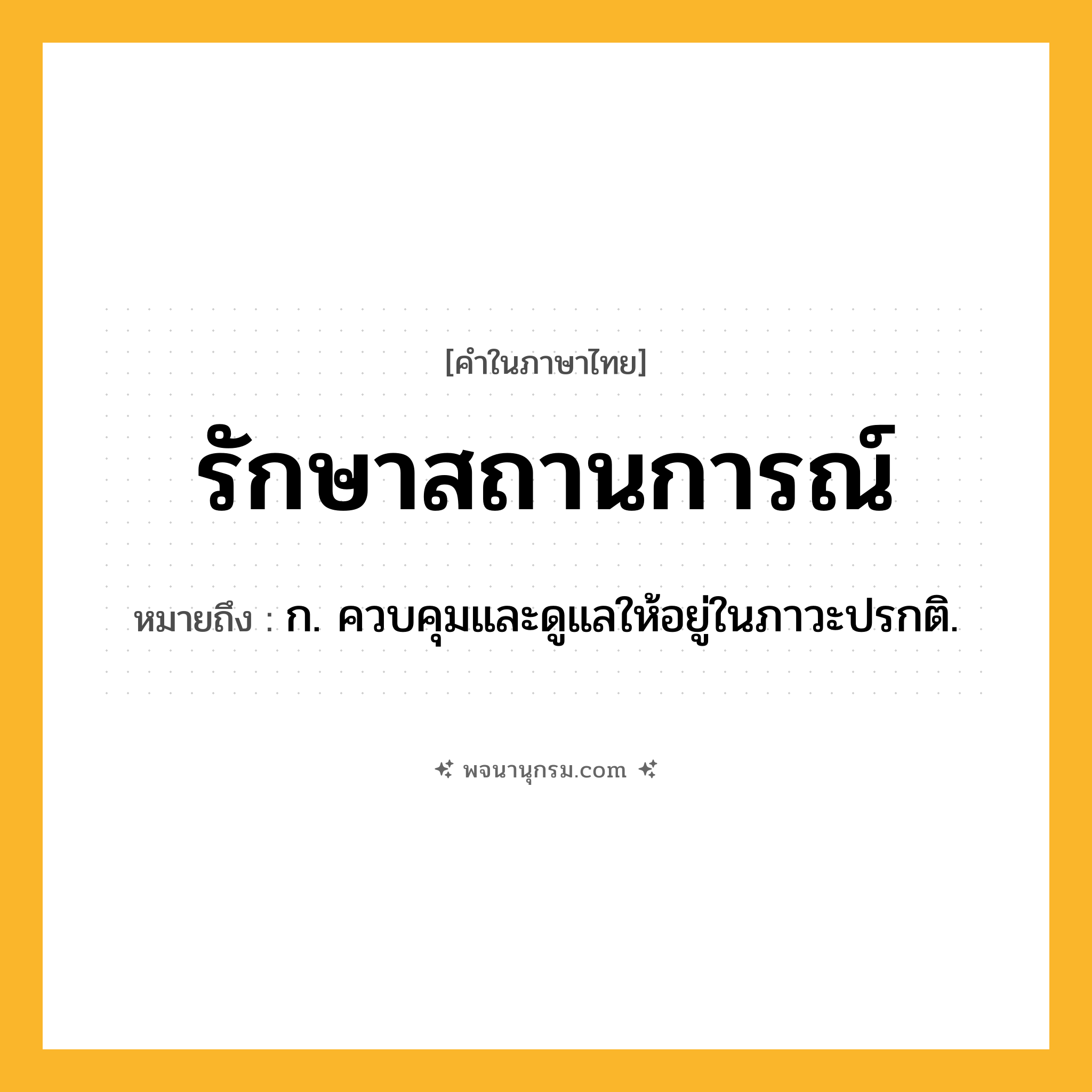 รักษาสถานการณ์ ความหมาย หมายถึงอะไร?, คำในภาษาไทย รักษาสถานการณ์ หมายถึง ก. ควบคุมและดูแลให้อยู่ในภาวะปรกติ.