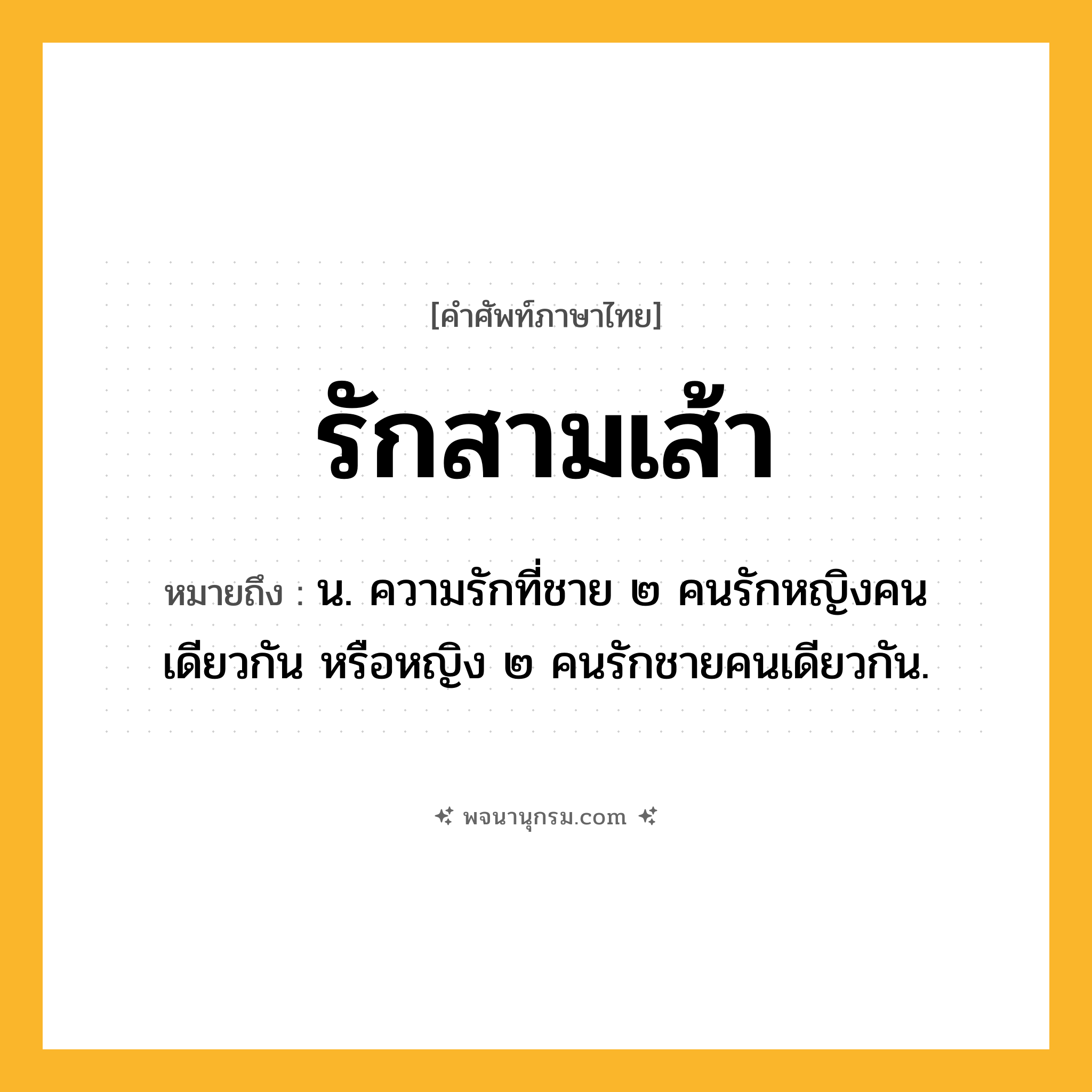 รักสามเส้า ความหมาย หมายถึงอะไร?, คำในภาษาไทย รักสามเส้า หมายถึง น. ความรักที่ชาย ๒ คนรักหญิงคนเดียวกัน หรือหญิง ๒ คนรักชายคนเดียวกัน.