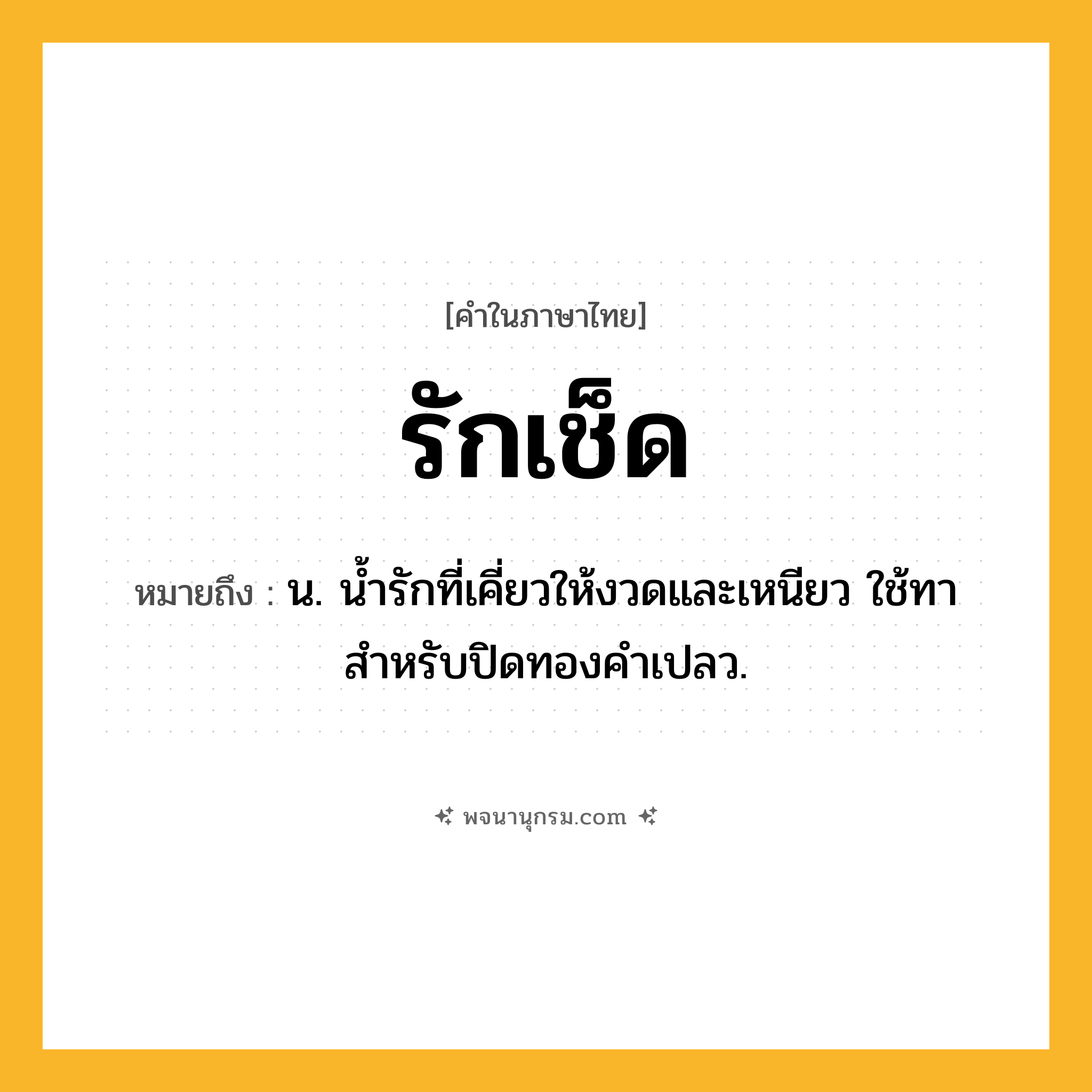 รักเช็ด ความหมาย หมายถึงอะไร?, คำในภาษาไทย รักเช็ด หมายถึง น. น้ำรักที่เคี่ยวให้งวดและเหนียว ใช้ทาสำหรับปิดทองคำเปลว.