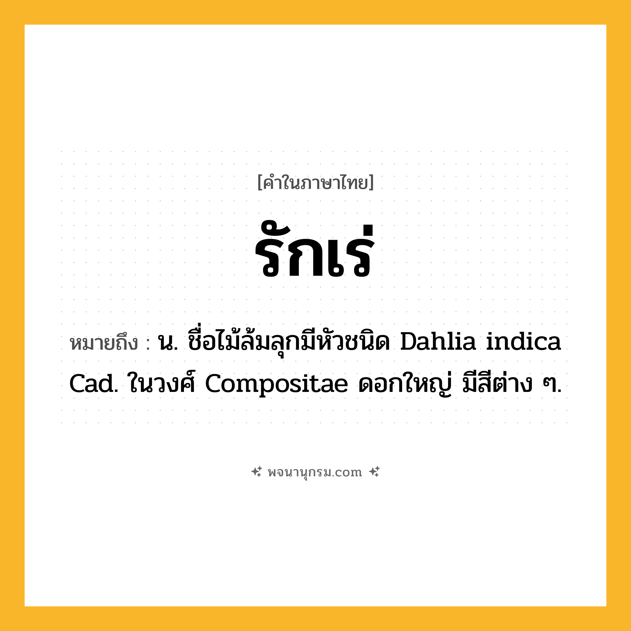 รักเร่ ความหมาย หมายถึงอะไร?, คำในภาษาไทย รักเร่ หมายถึง น. ชื่อไม้ล้มลุกมีหัวชนิด Dahlia indica Cad. ในวงศ์ Compositae ดอกใหญ่ มีสีต่าง ๆ.