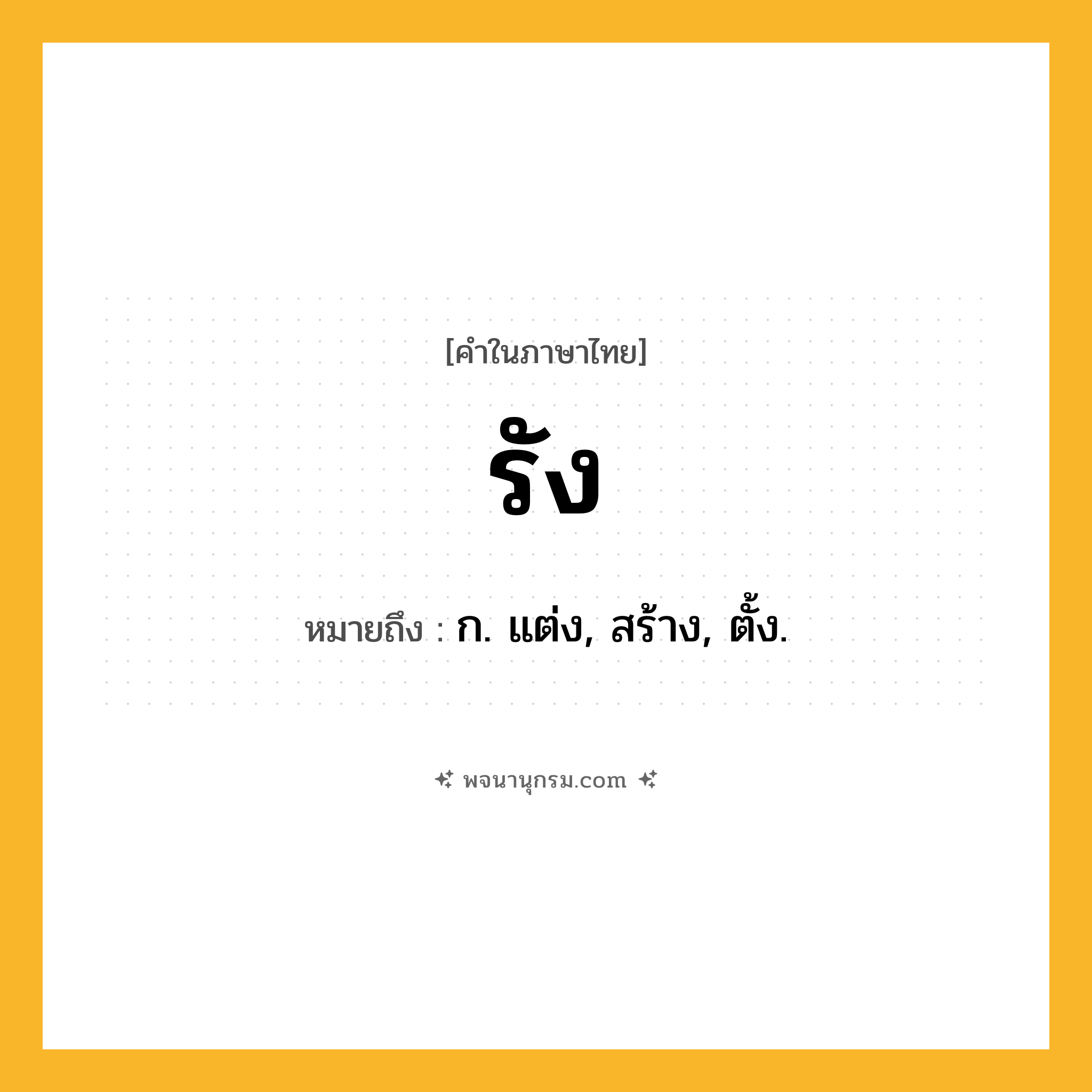 รัง ความหมาย หมายถึงอะไร?, คำในภาษาไทย รัง หมายถึง ก. แต่ง, สร้าง, ตั้ง.