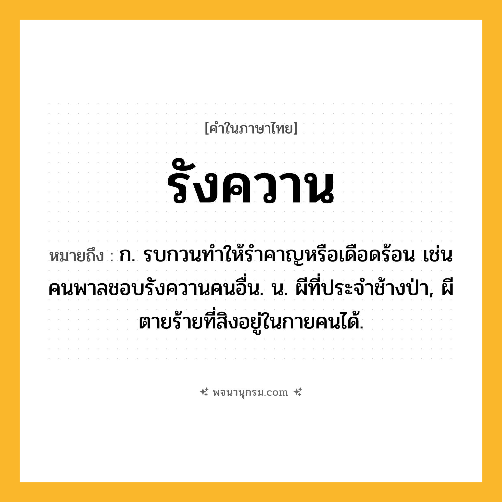 รังควาน ความหมาย หมายถึงอะไร?, คำในภาษาไทย รังควาน หมายถึง ก. รบกวนทําให้รําคาญหรือเดือดร้อน เช่น คนพาลชอบรังควานคนอื่น. น. ผีที่ประจําช้างป่า, ผีตายร้ายที่สิงอยู่ในกายคนได้.