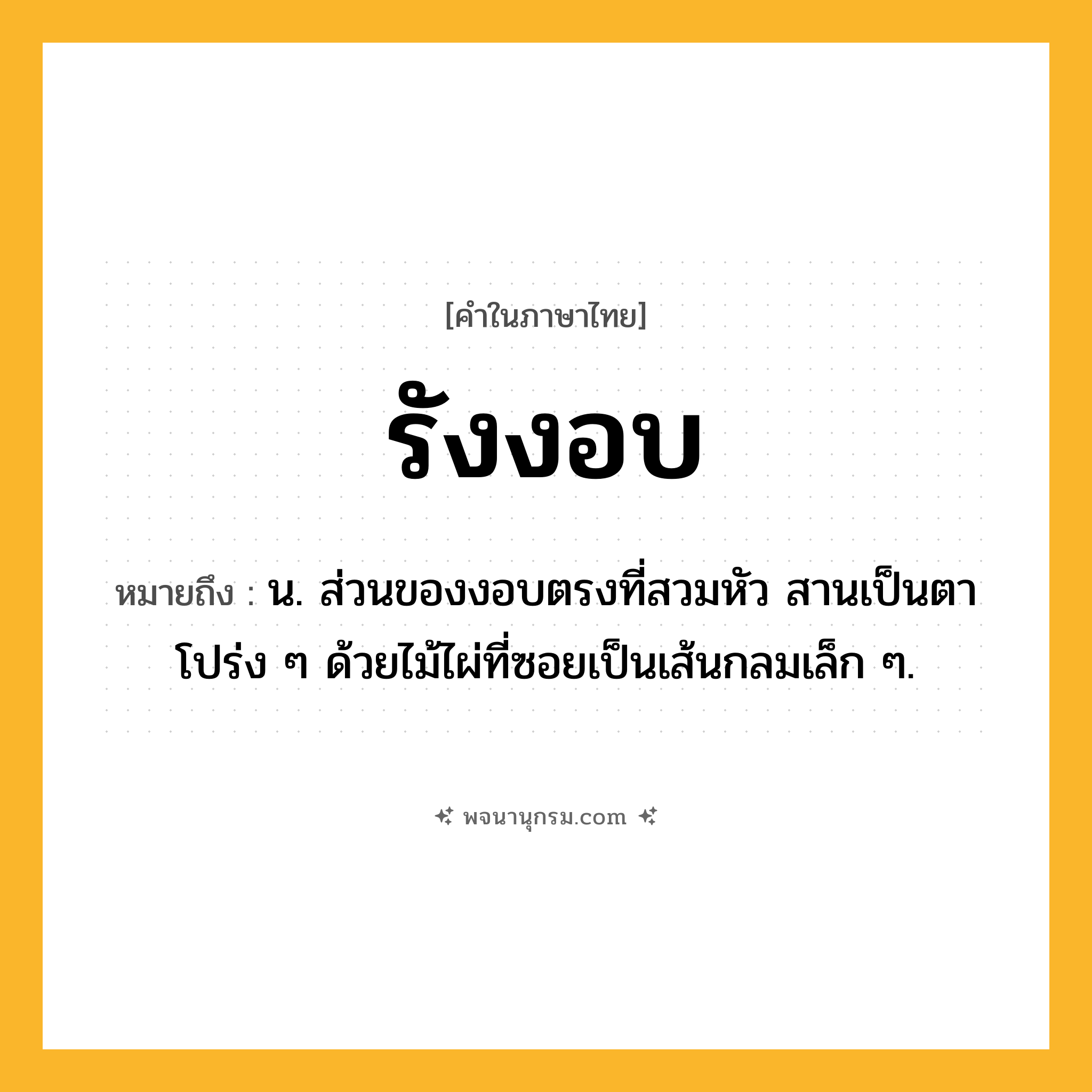 รังงอบ ความหมาย หมายถึงอะไร?, คำในภาษาไทย รังงอบ หมายถึง น. ส่วนของงอบตรงที่สวมหัว สานเป็นตาโปร่ง ๆ ด้วยไม้ไผ่ที่ซอยเป็นเส้นกลมเล็ก ๆ.