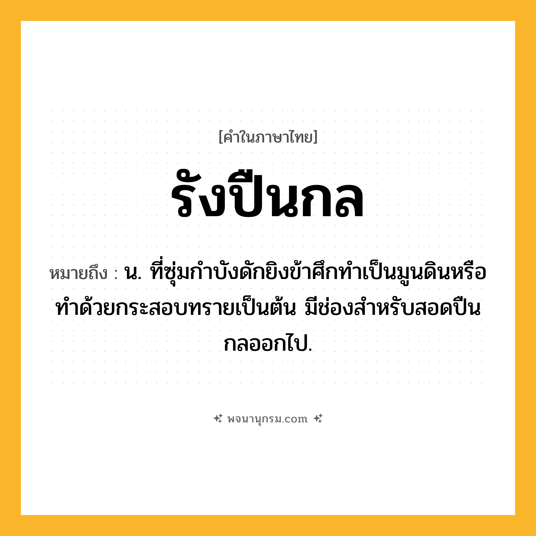 รังปืนกล ความหมาย หมายถึงอะไร?, คำในภาษาไทย รังปืนกล หมายถึง น. ที่ซุ่มกำบังดักยิงข้าศึกทำเป็นมูนดินหรือทำด้วยกระสอบทรายเป็นต้น มีช่องสำหรับสอดปืนกลออกไป.