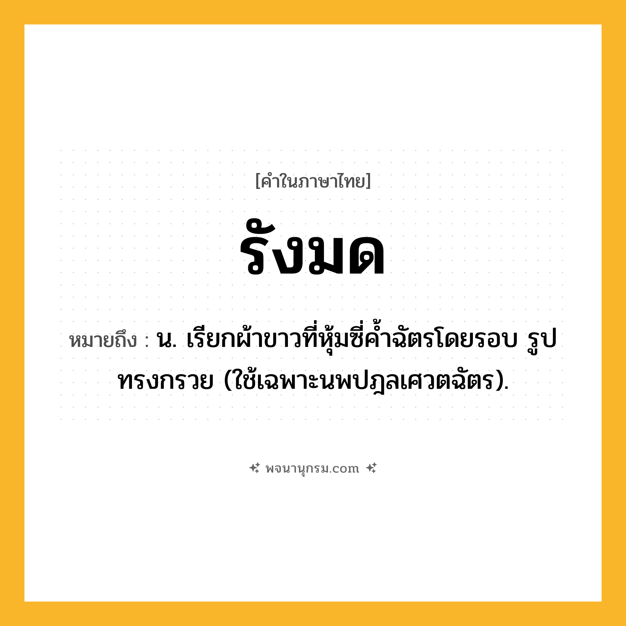 รังมด ความหมาย หมายถึงอะไร?, คำในภาษาไทย รังมด หมายถึง น. เรียกผ้าขาวที่หุ้มซี่คํ้าฉัตรโดยรอบ รูปทรงกรวย (ใช้เฉพาะนพปฎลเศวตฉัตร).