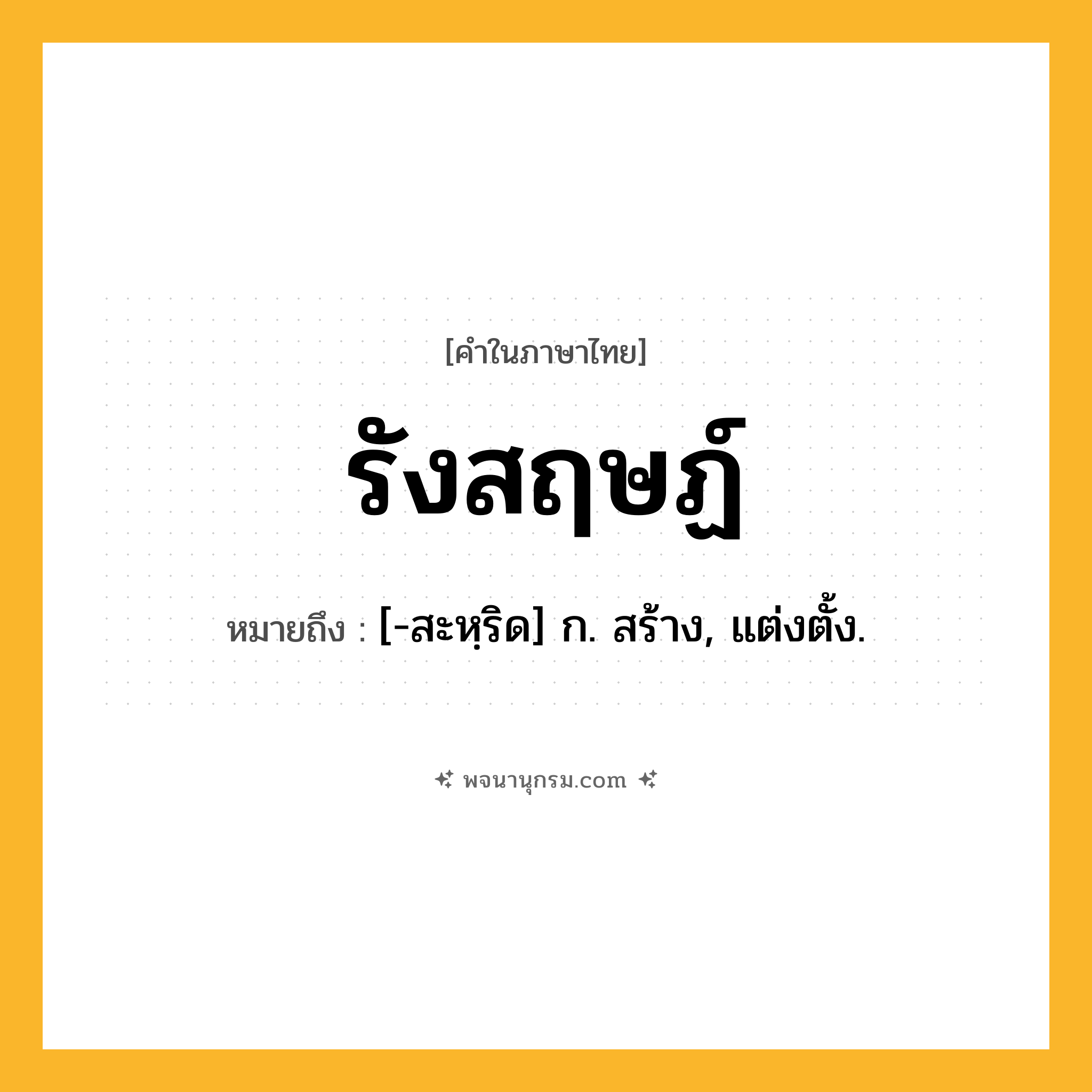 รังสฤษฏ์ ความหมาย หมายถึงอะไร?, คำในภาษาไทย รังสฤษฏ์ หมายถึง [-สะหฺริด] ก. สร้าง, แต่งตั้ง.