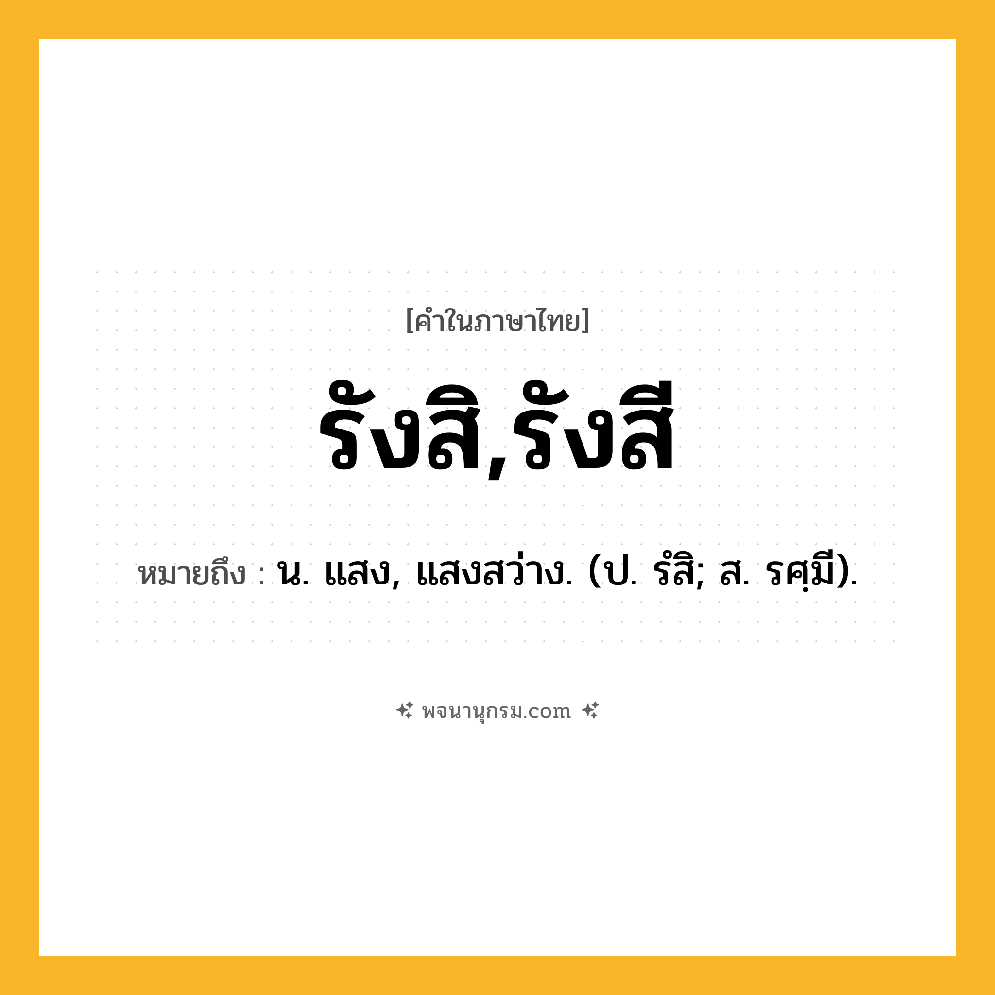 รังสิ,รังสี ความหมาย หมายถึงอะไร?, คำในภาษาไทย รังสิ,รังสี หมายถึง น. แสง, แสงสว่าง. (ป. รํสิ; ส. รศฺมี).