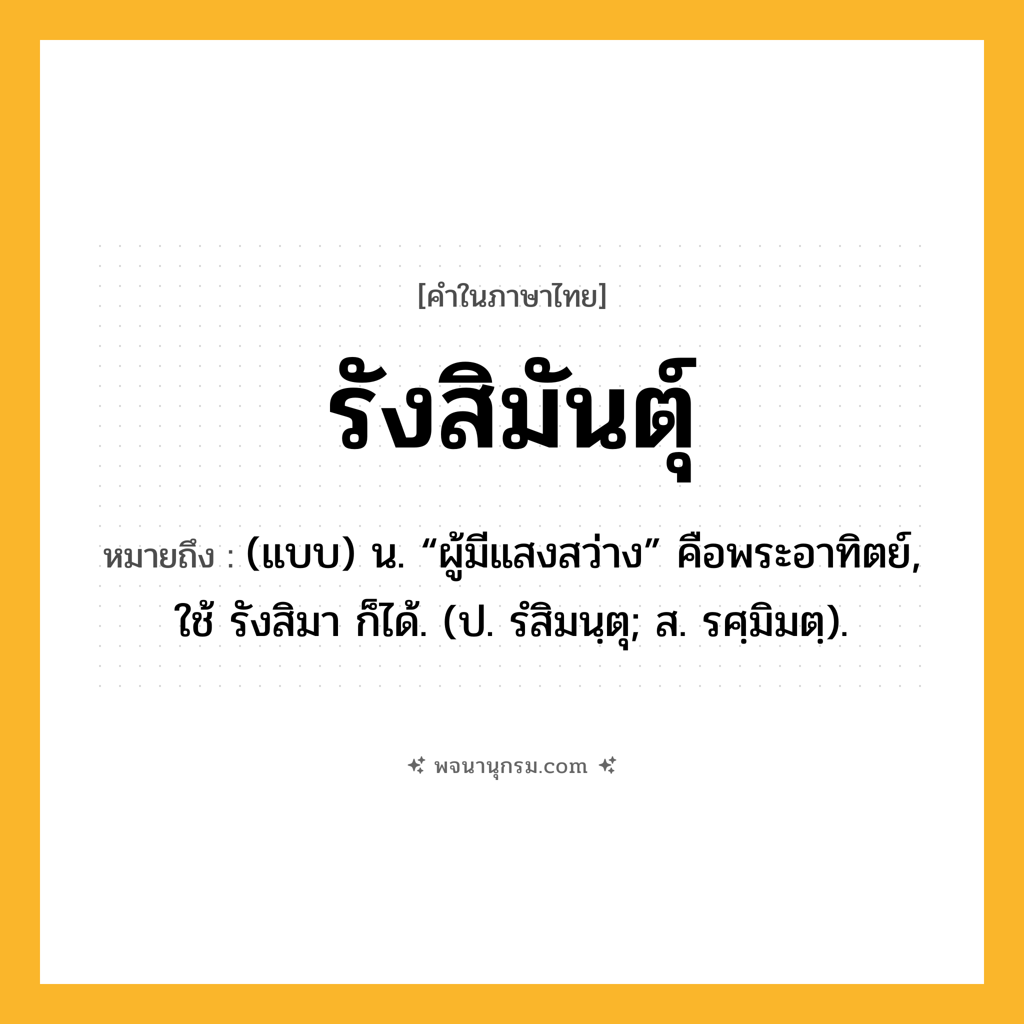 รังสิมันตุ์ ความหมาย หมายถึงอะไร?, คำในภาษาไทย รังสิมันตุ์ หมายถึง (แบบ) น. “ผู้มีแสงสว่าง” คือพระอาทิตย์, ใช้ รังสิมา ก็ได้. (ป. รํสิมนฺตุ; ส. รศฺมิมตฺ).
