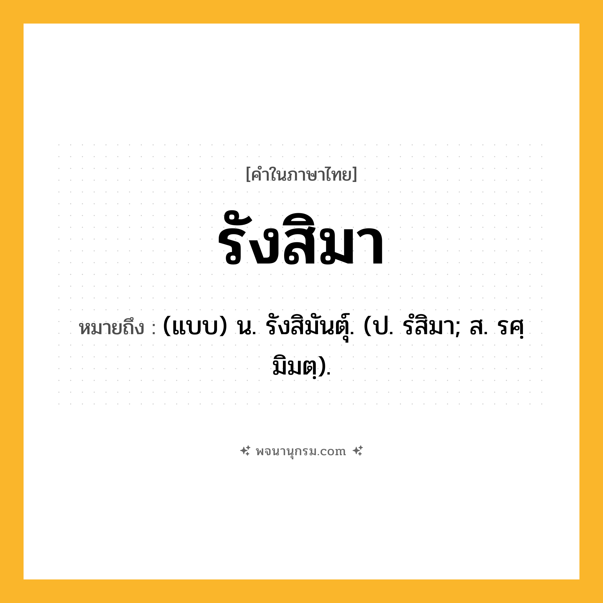 รังสิมา ความหมาย หมายถึงอะไร?, คำในภาษาไทย รังสิมา หมายถึง (แบบ) น. รังสิมันตุ์. (ป. รํสิมา; ส. รศฺมิมตฺ).