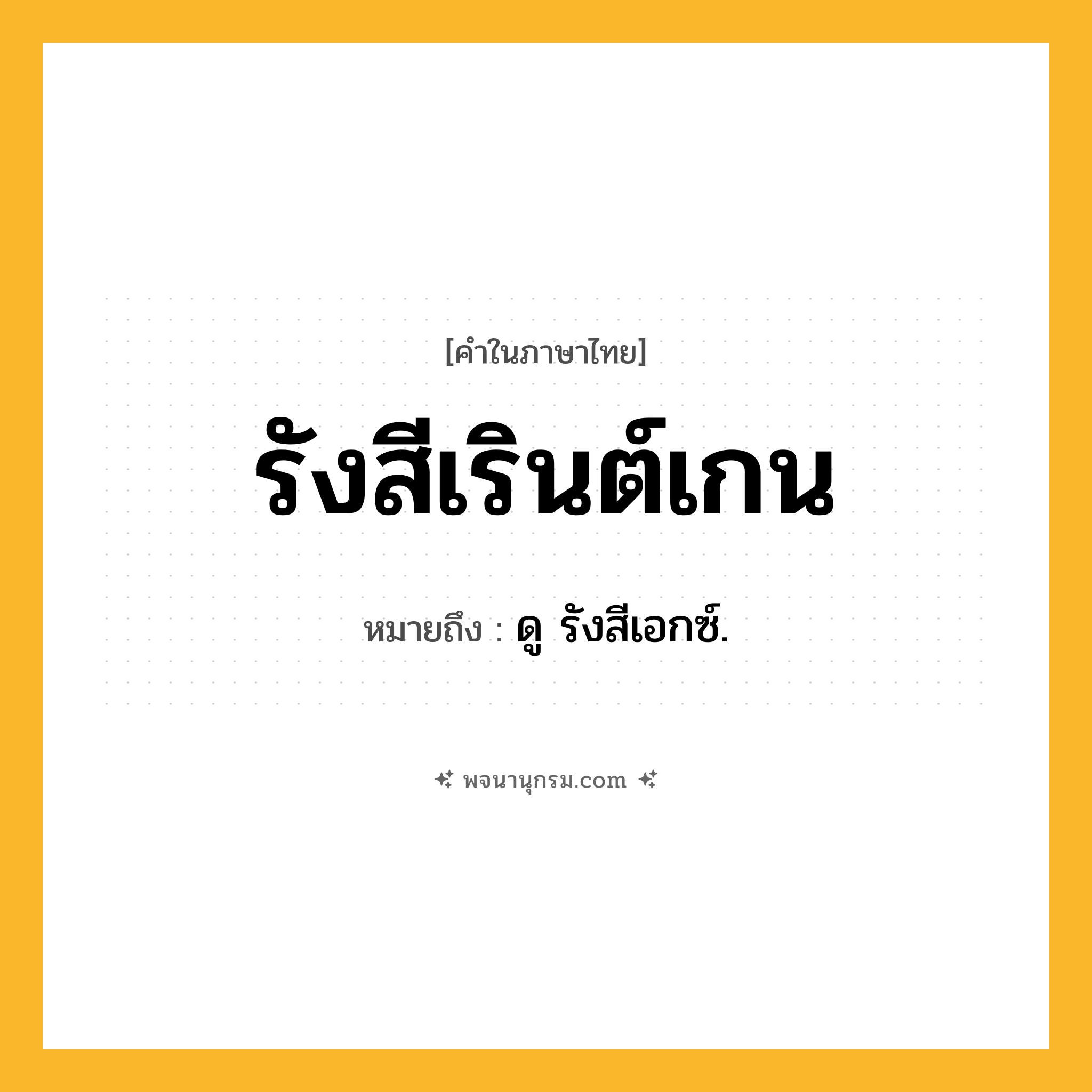 รังสีเรินต์เกน ความหมาย หมายถึงอะไร?, คำในภาษาไทย รังสีเรินต์เกน หมายถึง ดู รังสีเอกซ์.