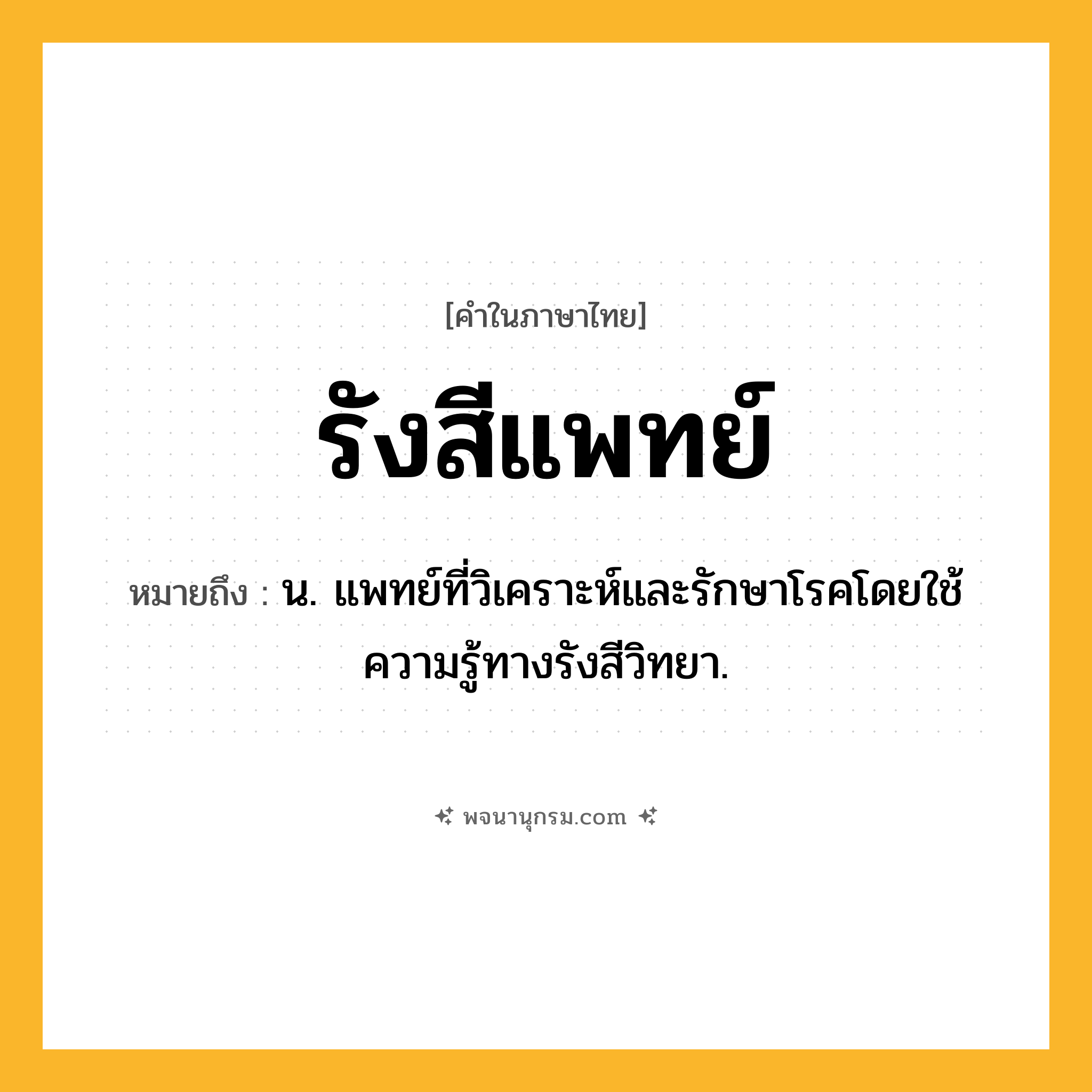 รังสีแพทย์ ความหมาย หมายถึงอะไร?, คำในภาษาไทย รังสีแพทย์ หมายถึง น. แพทย์ที่วิเคราะห์และรักษาโรคโดยใช้ความรู้ทางรังสีวิทยา.