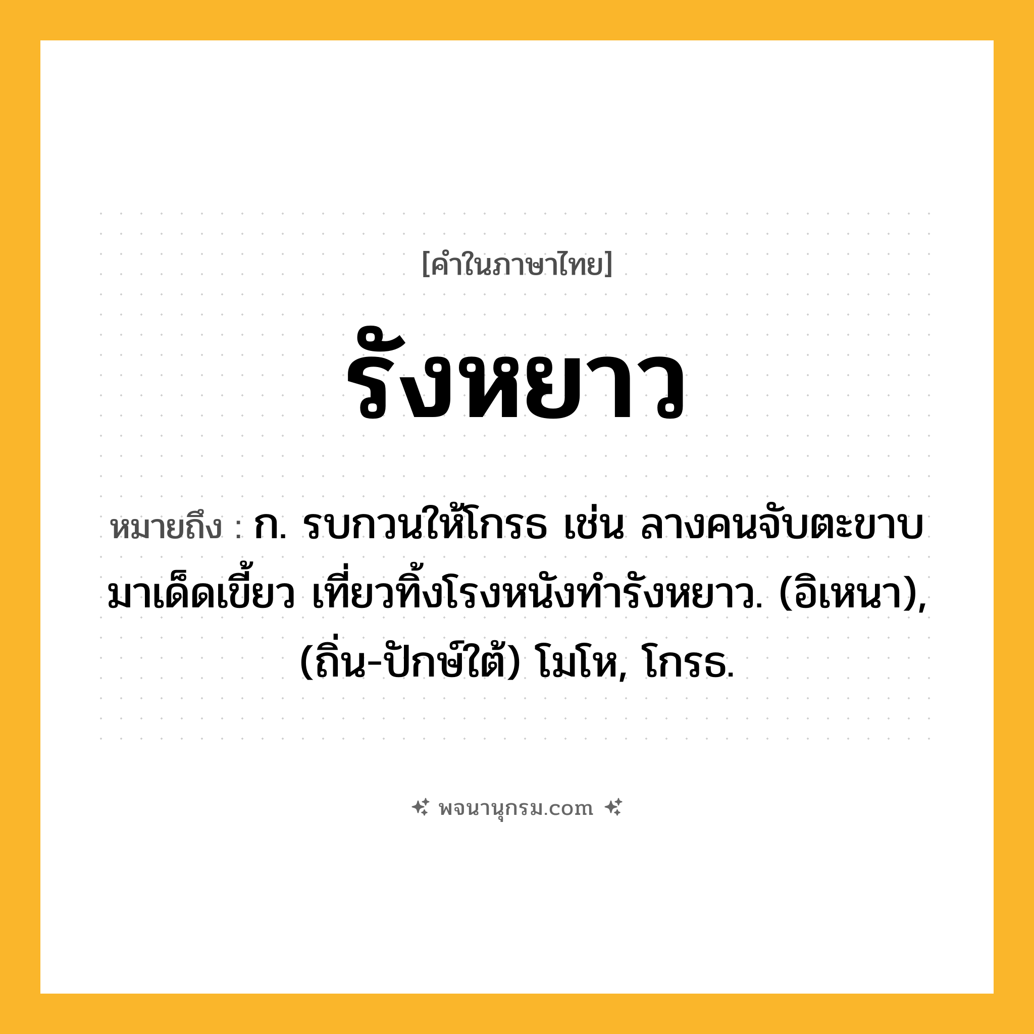 รังหยาว ความหมาย หมายถึงอะไร?, คำในภาษาไทย รังหยาว หมายถึง ก. รบกวนให้โกรธ เช่น ลางคนจับตะขาบมาเด็ดเขี้ยว เที่ยวทิ้งโรงหนังทํารังหยาว. (อิเหนา), (ถิ่น-ปักษ์ใต้) โมโห, โกรธ.