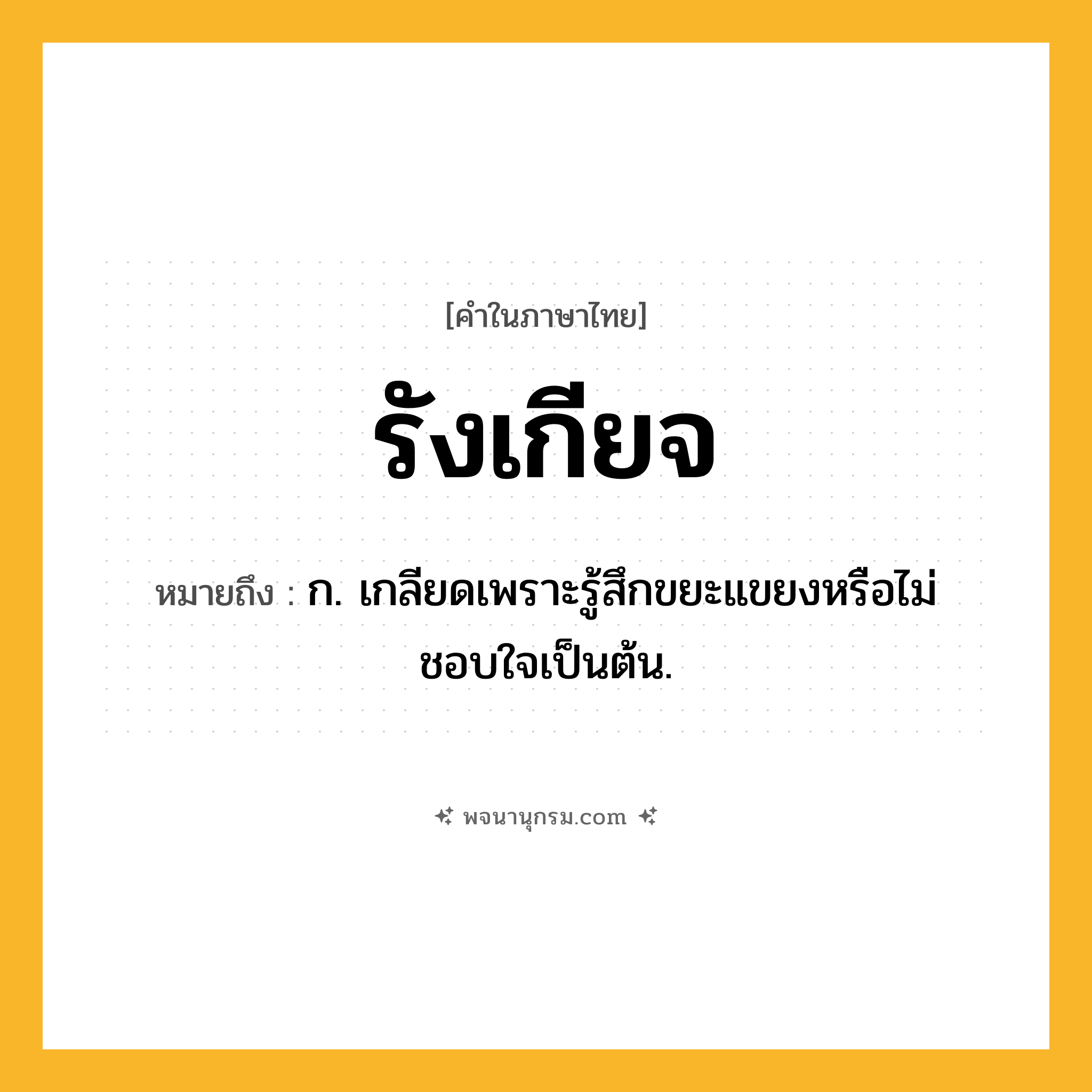 รังเกียจ ความหมาย หมายถึงอะไร?, คำในภาษาไทย รังเกียจ หมายถึง ก. เกลียดเพราะรู้สึกขยะแขยงหรือไม่ชอบใจเป็นต้น.