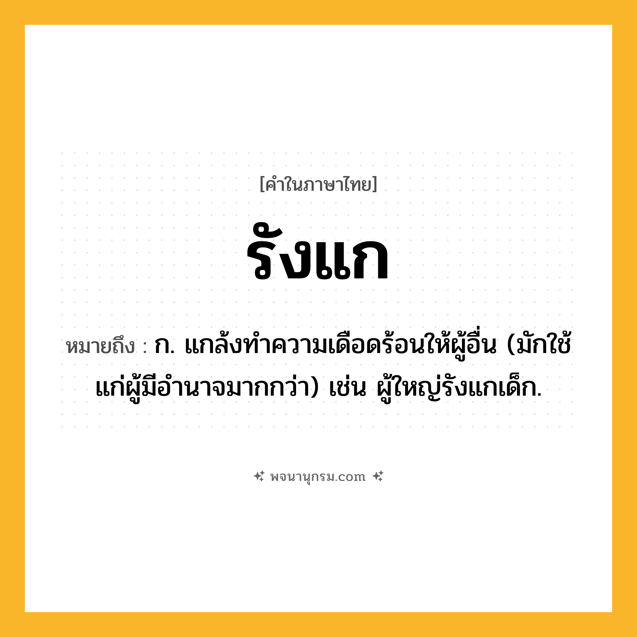 รังแก ความหมาย หมายถึงอะไร?, คำในภาษาไทย รังแก หมายถึง ก. แกล้งทําความเดือดร้อนให้ผู้อื่น (มักใช้แก่ผู้มีอำนาจมากกว่า) เช่น ผู้ใหญ่รังแกเด็ก.