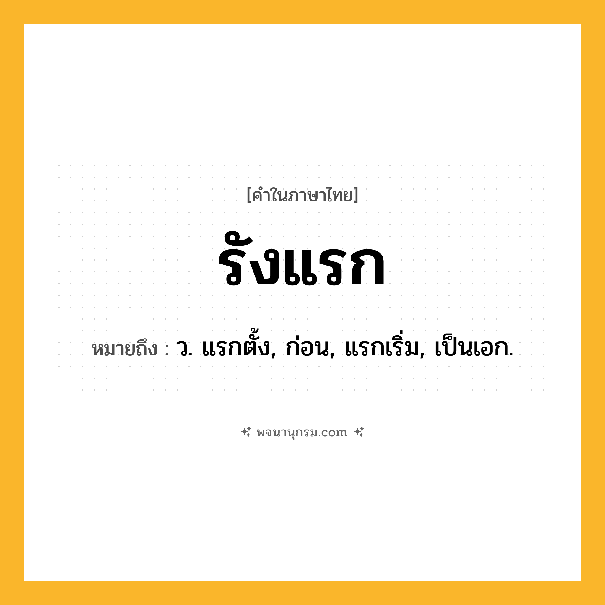 รังแรก ความหมาย หมายถึงอะไร?, คำในภาษาไทย รังแรก หมายถึง ว. แรกตั้ง, ก่อน, แรกเริ่ม, เป็นเอก.