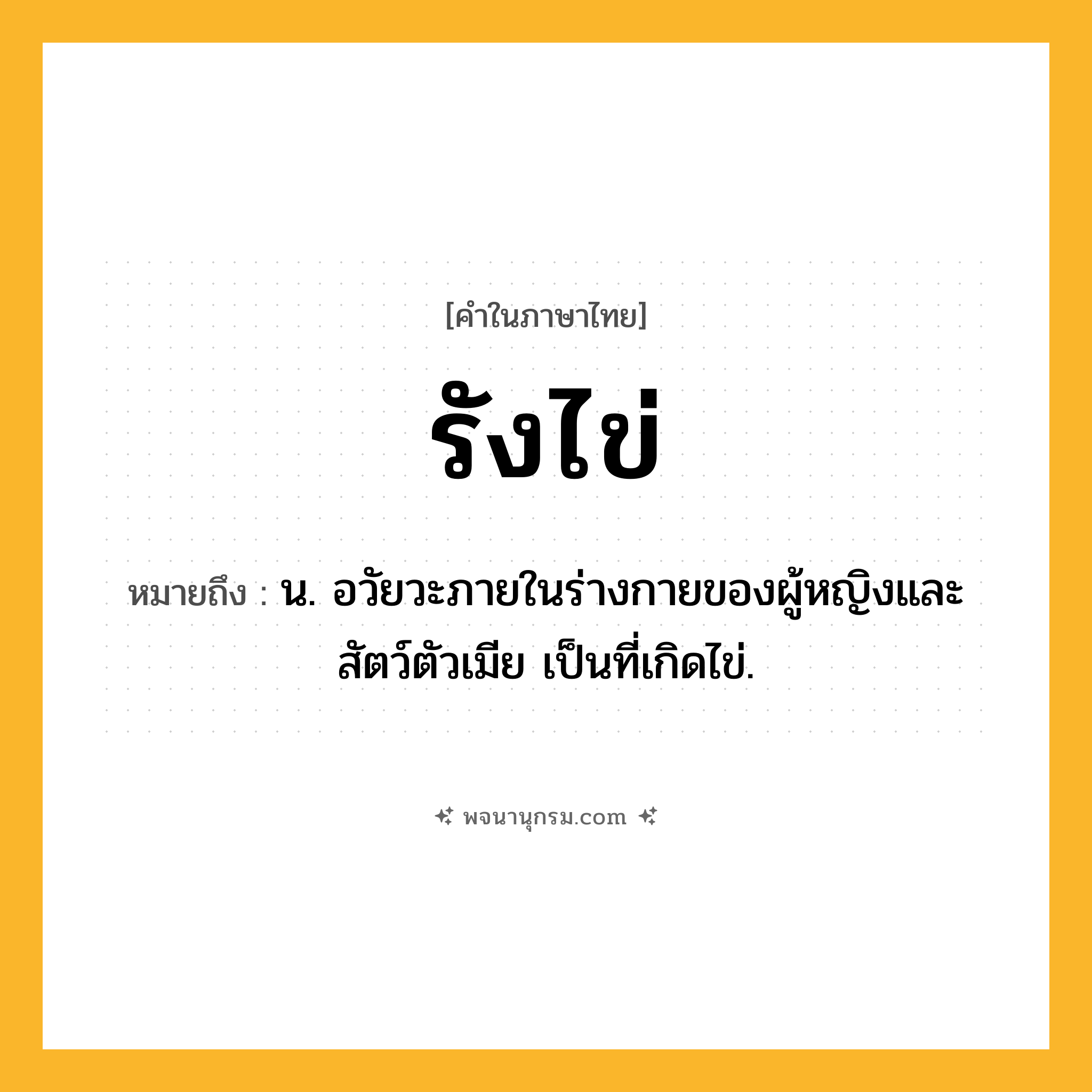 รังไข่ ความหมาย หมายถึงอะไร?, คำในภาษาไทย รังไข่ หมายถึง น. อวัยวะภายในร่างกายของผู้หญิงและสัตว์ตัวเมีย เป็นที่เกิดไข่.