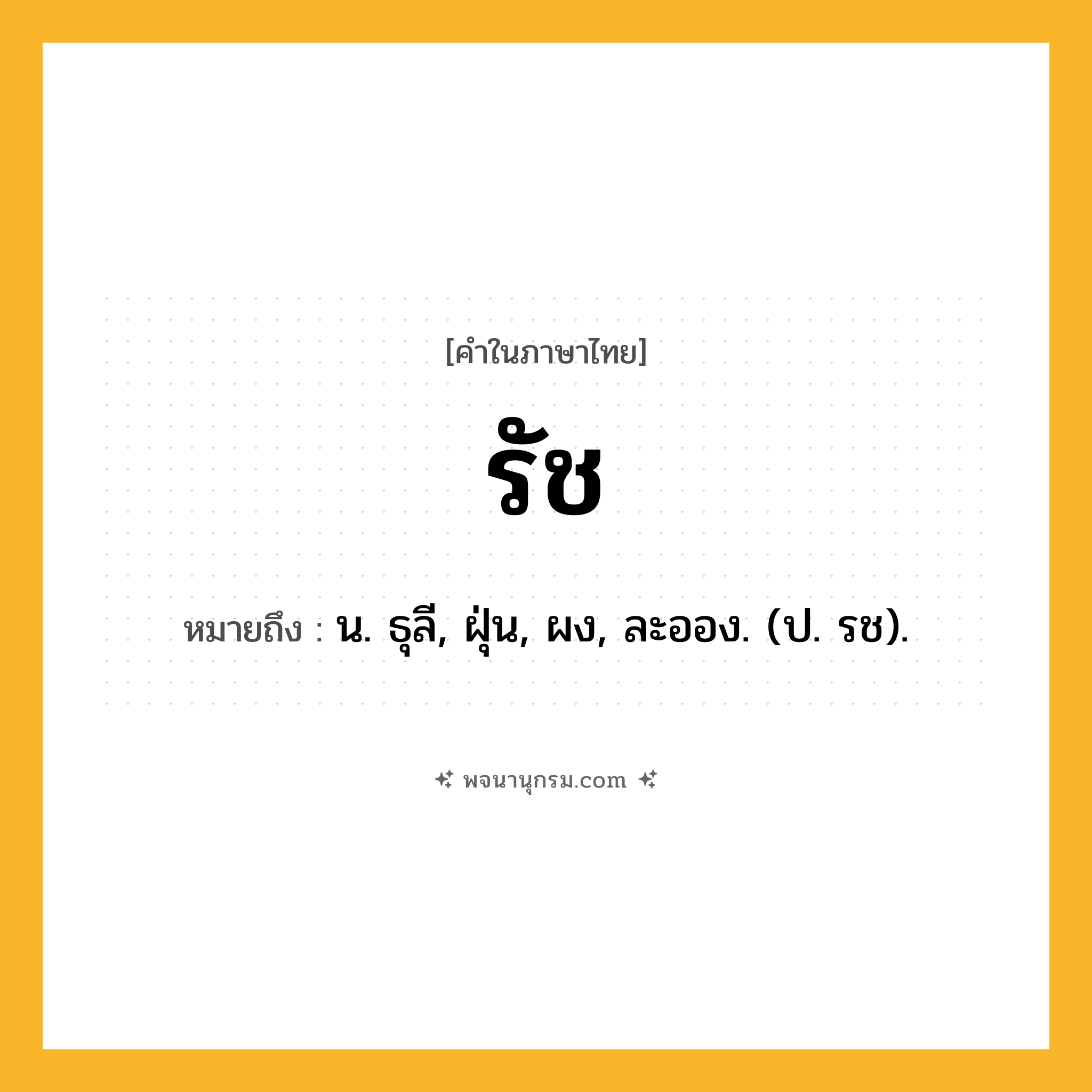 รัช ความหมาย หมายถึงอะไร?, คำในภาษาไทย รัช หมายถึง น. ธุลี, ฝุ่น, ผง, ละออง. (ป. รช).