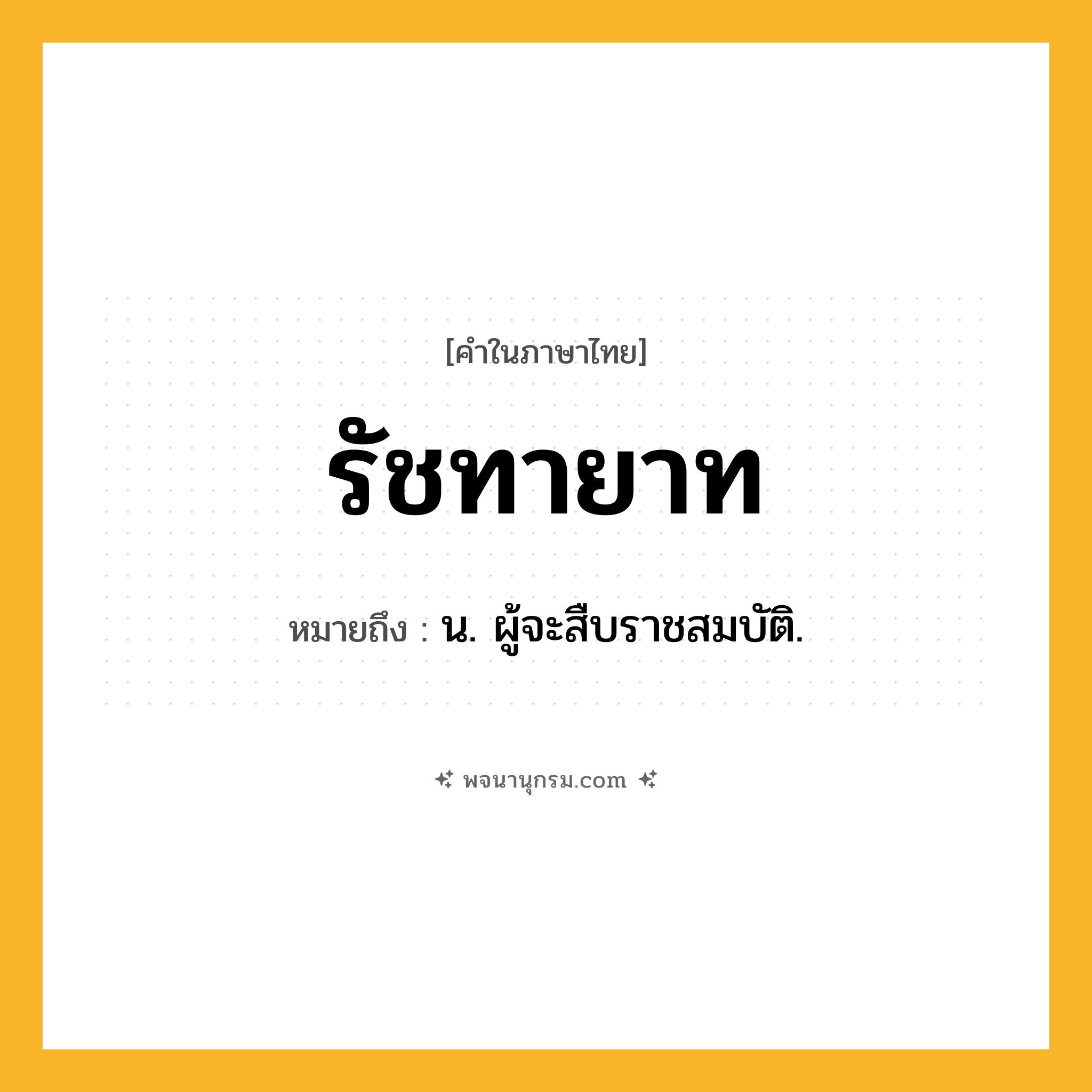 รัชทายาท ความหมาย หมายถึงอะไร?, คำในภาษาไทย รัชทายาท หมายถึง น. ผู้จะสืบราชสมบัติ.