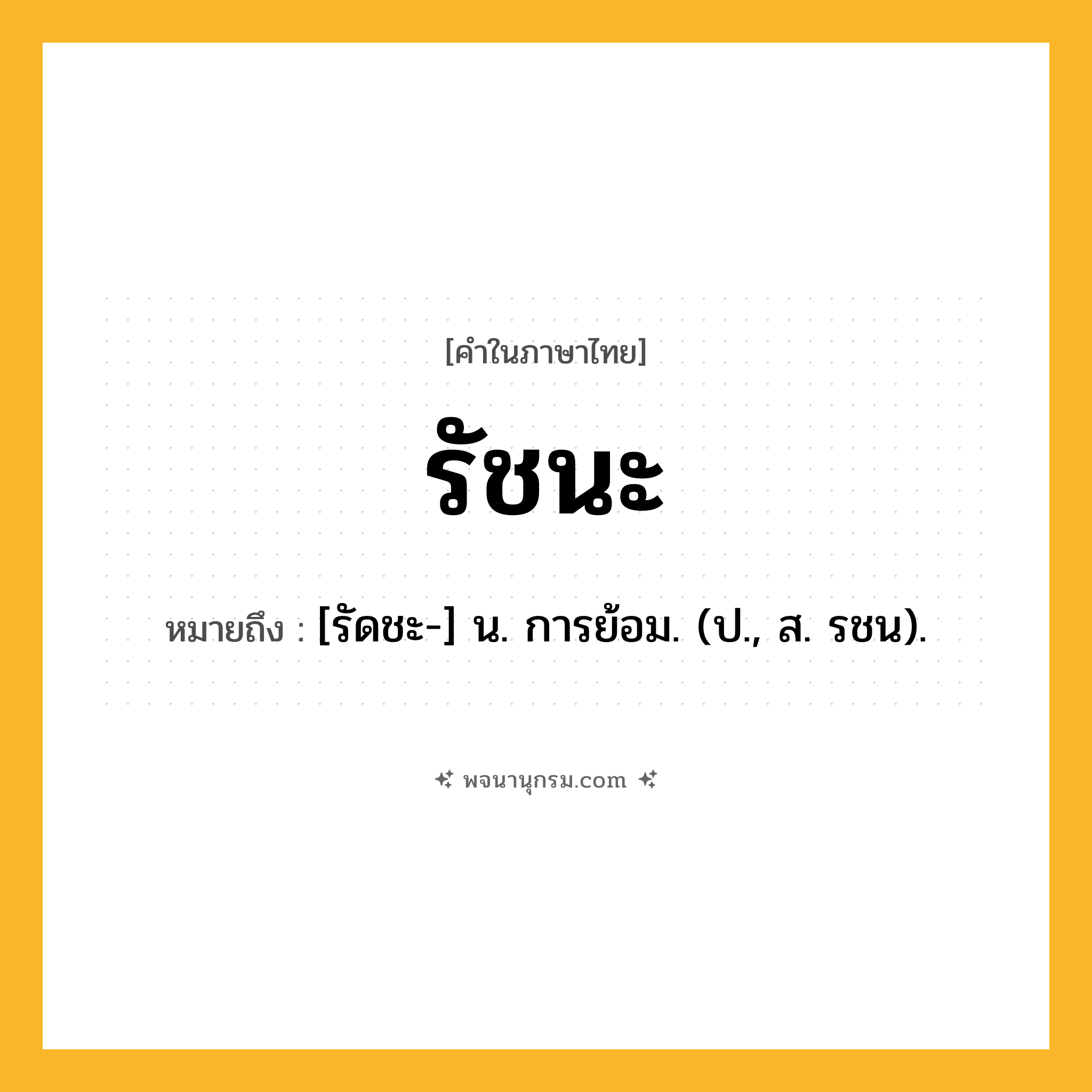 รัชนะ ความหมาย หมายถึงอะไร?, คำในภาษาไทย รัชนะ หมายถึง [รัดชะ-] น. การย้อม. (ป., ส. รชน).