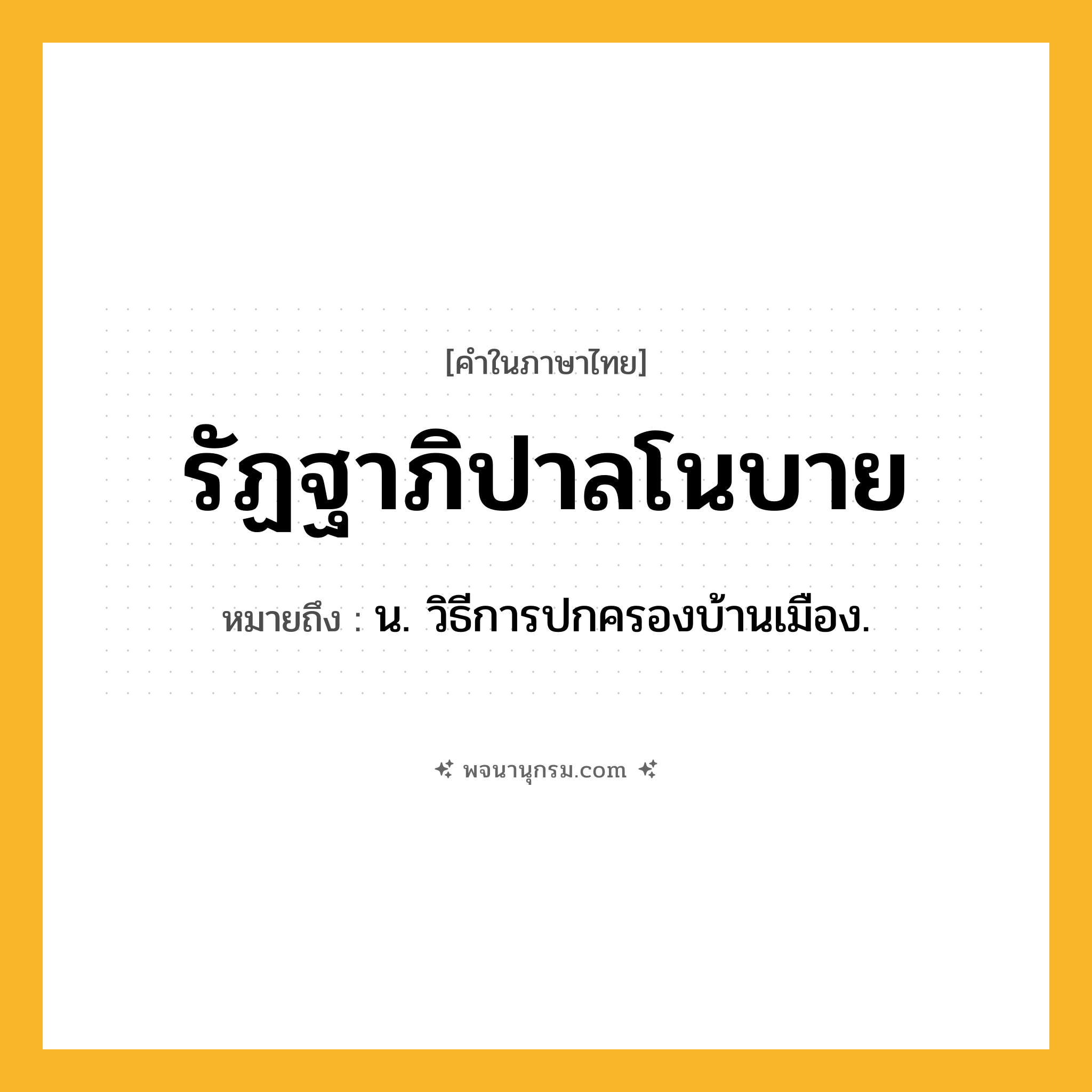 รัฏฐาภิปาลโนบาย ความหมาย หมายถึงอะไร?, คำในภาษาไทย รัฏฐาภิปาลโนบาย หมายถึง น. วิธีการปกครองบ้านเมือง.