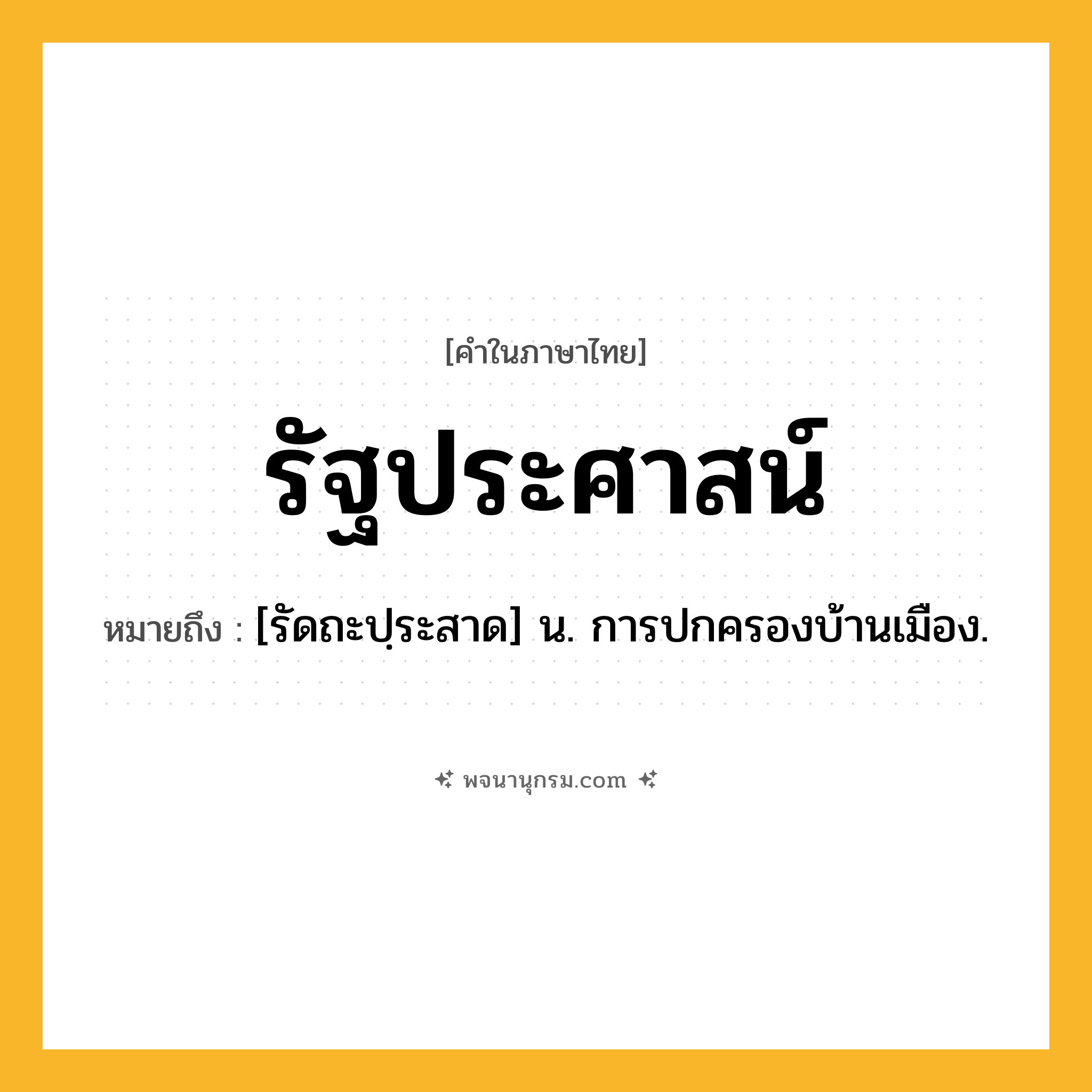 รัฐประศาสน์ ความหมาย หมายถึงอะไร?, คำในภาษาไทย รัฐประศาสน์ หมายถึง [รัดถะปฺระสาด] น. การปกครองบ้านเมือง.