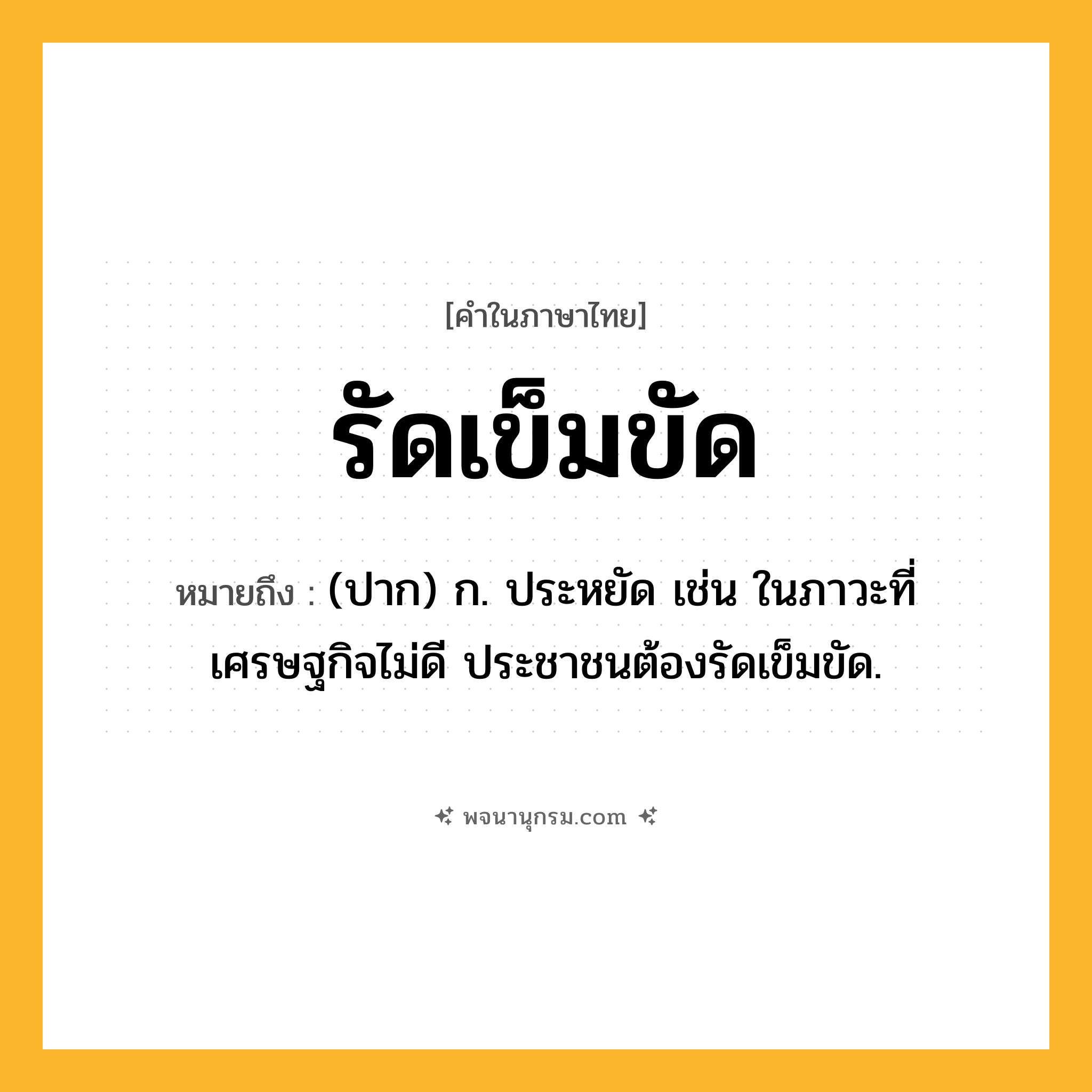 รัดเข็มขัด ความหมาย หมายถึงอะไร?, คำในภาษาไทย รัดเข็มขัด หมายถึง (ปาก) ก. ประหยัด เช่น ในภาวะที่เศรษฐกิจไม่ดี ประชาชนต้องรัดเข็มขัด.