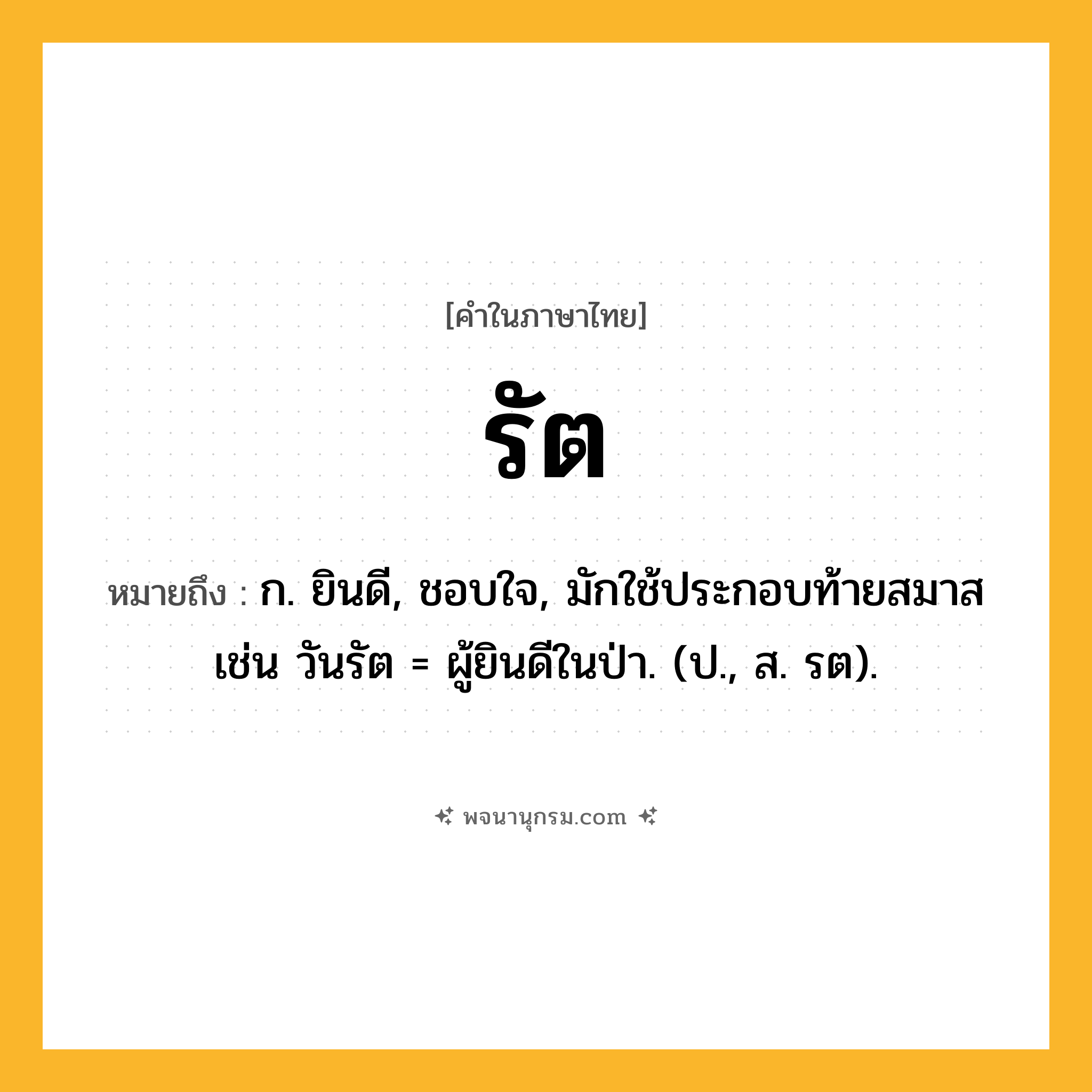 รัต ความหมาย หมายถึงอะไร?, คำในภาษาไทย รัต หมายถึง ก. ยินดี, ชอบใจ, มักใช้ประกอบท้ายสมาส เช่น วันรัต = ผู้ยินดีในป่า. (ป., ส. รต).