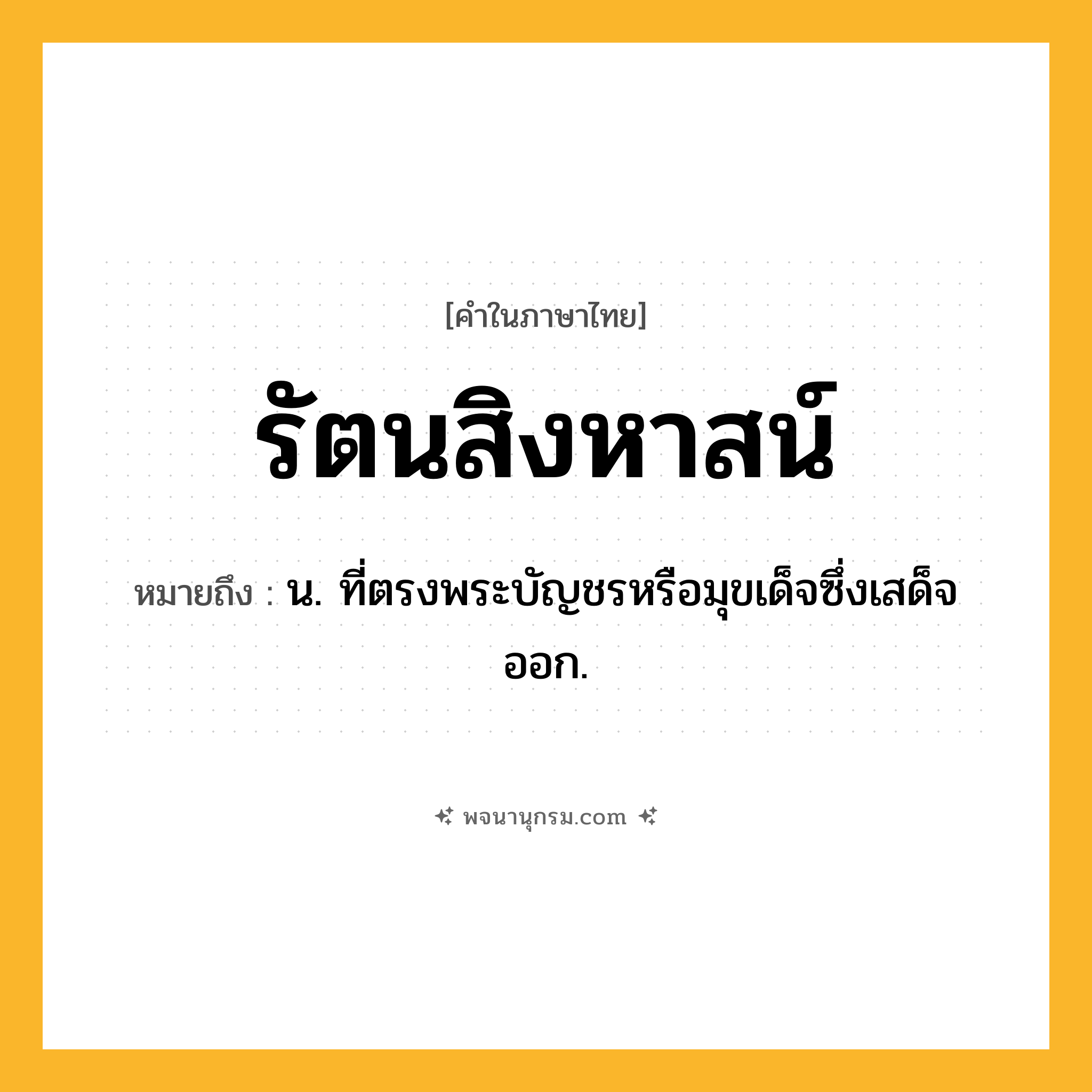 รัตนสิงหาสน์ ความหมาย หมายถึงอะไร?, คำในภาษาไทย รัตนสิงหาสน์ หมายถึง น. ที่ตรงพระบัญชรหรือมุขเด็จซึ่งเสด็จออก.