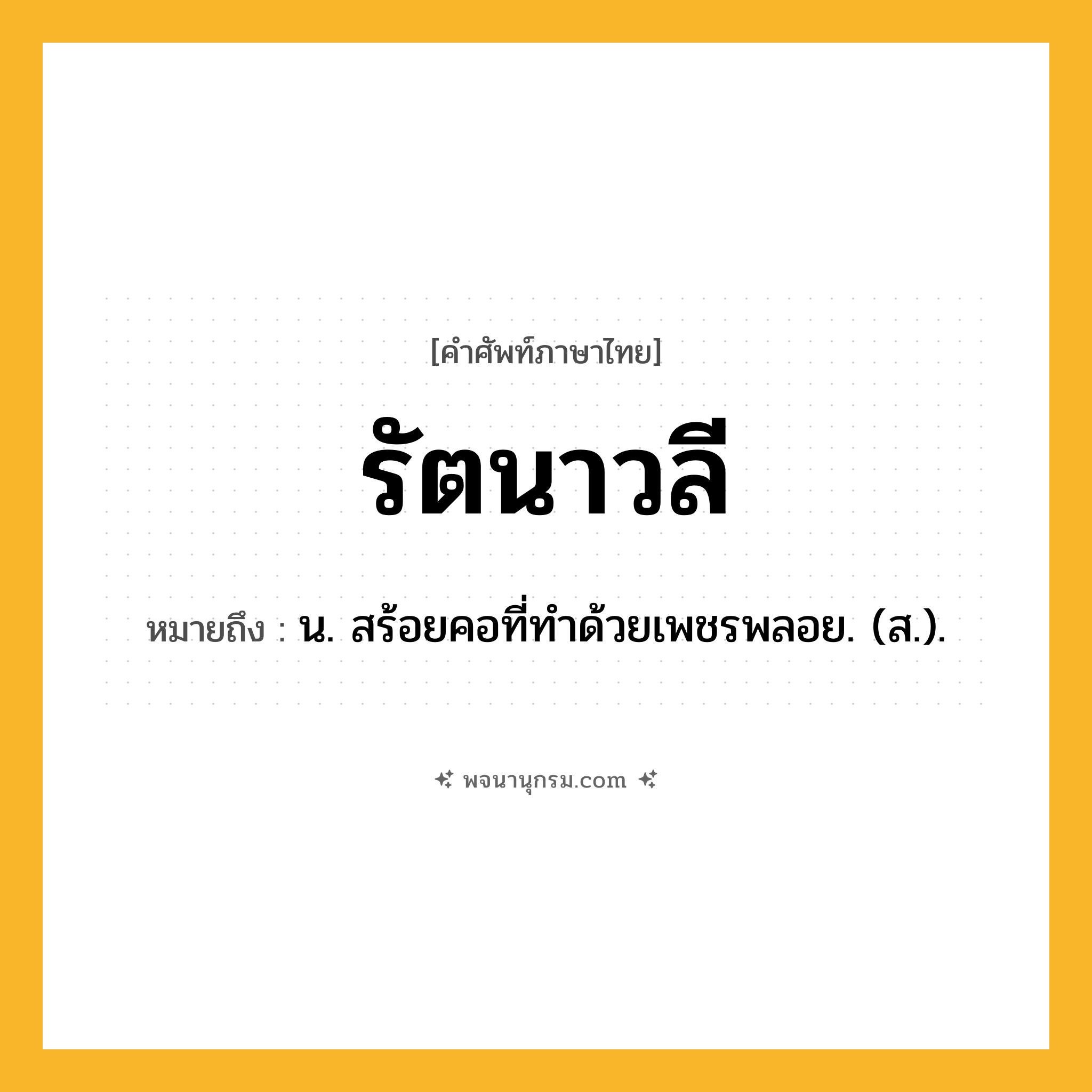 รัตนาวลี ความหมาย หมายถึงอะไร?, คำในภาษาไทย รัตนาวลี หมายถึง น. สร้อยคอที่ทําด้วยเพชรพลอย. (ส.).