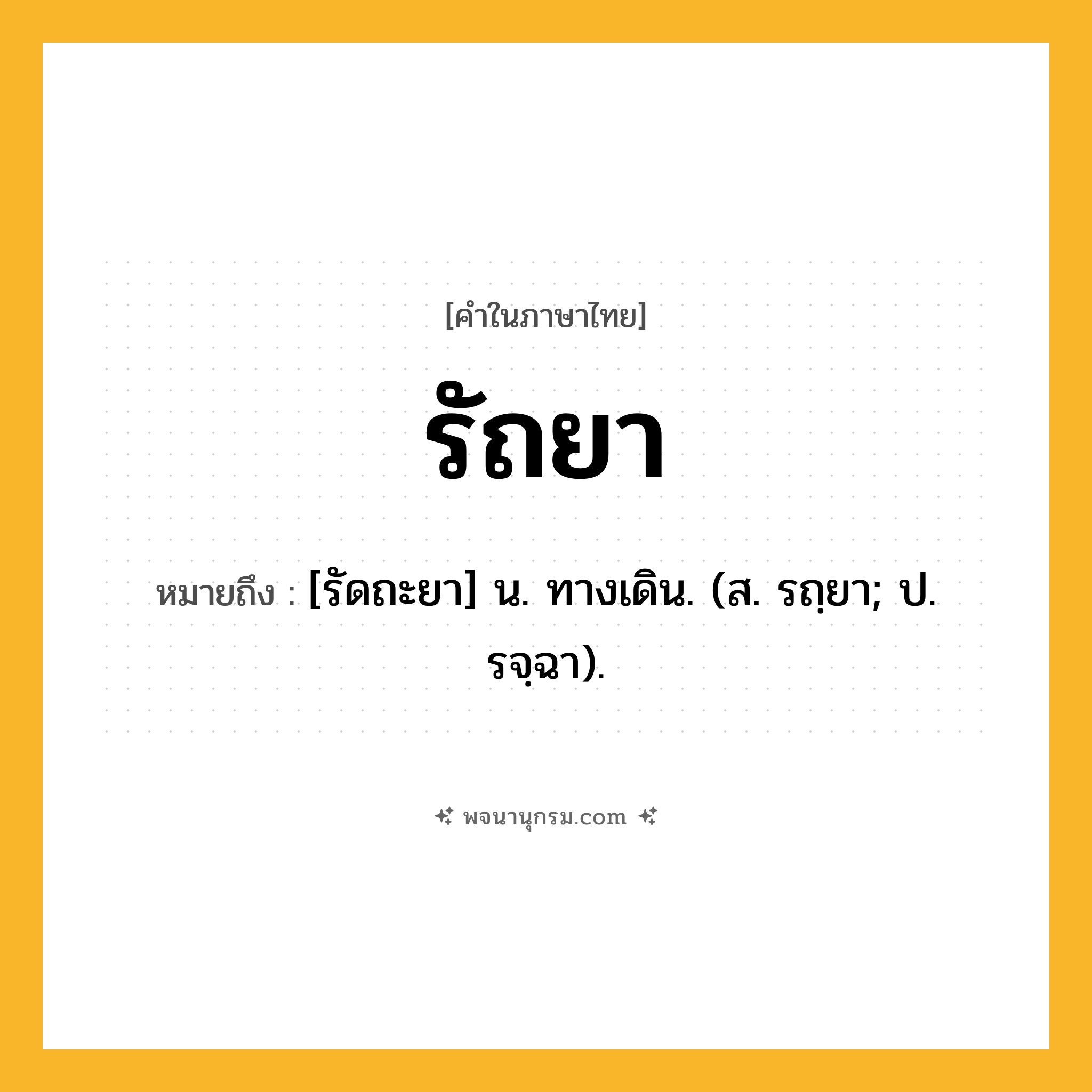 รัถยา ความหมาย หมายถึงอะไร?, คำในภาษาไทย รัถยา หมายถึง [รัดถะยา] น. ทางเดิน. (ส. รถฺยา; ป. รจฺฉา).