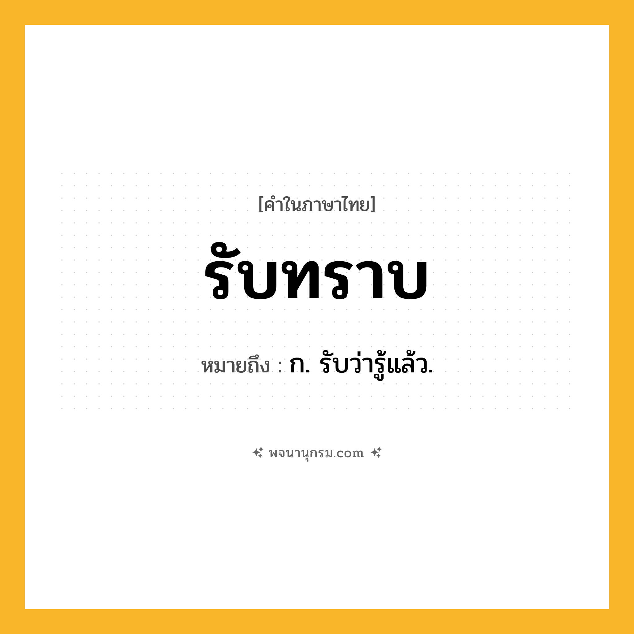 รับทราบ ความหมาย หมายถึงอะไร?, คำในภาษาไทย รับทราบ หมายถึง ก. รับว่ารู้แล้ว.