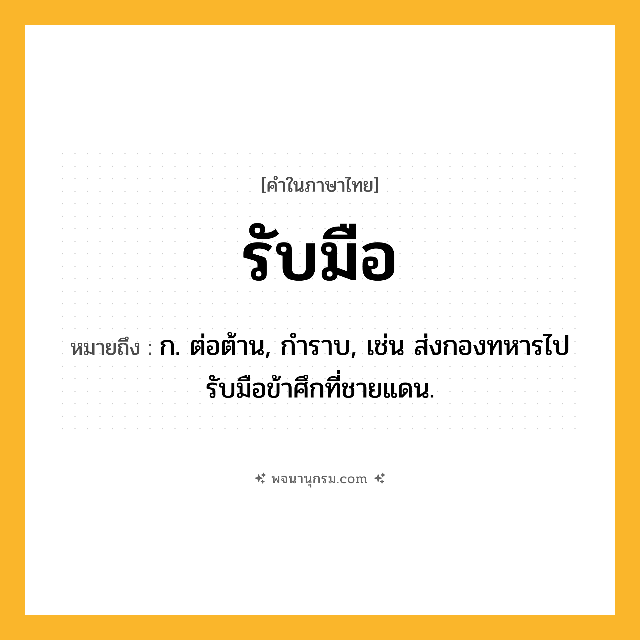 รับมือ ความหมาย หมายถึงอะไร?, คำในภาษาไทย รับมือ หมายถึง ก. ต่อต้าน, กําราบ, เช่น ส่งกองทหารไปรับมือข้าศึกที่ชายแดน.