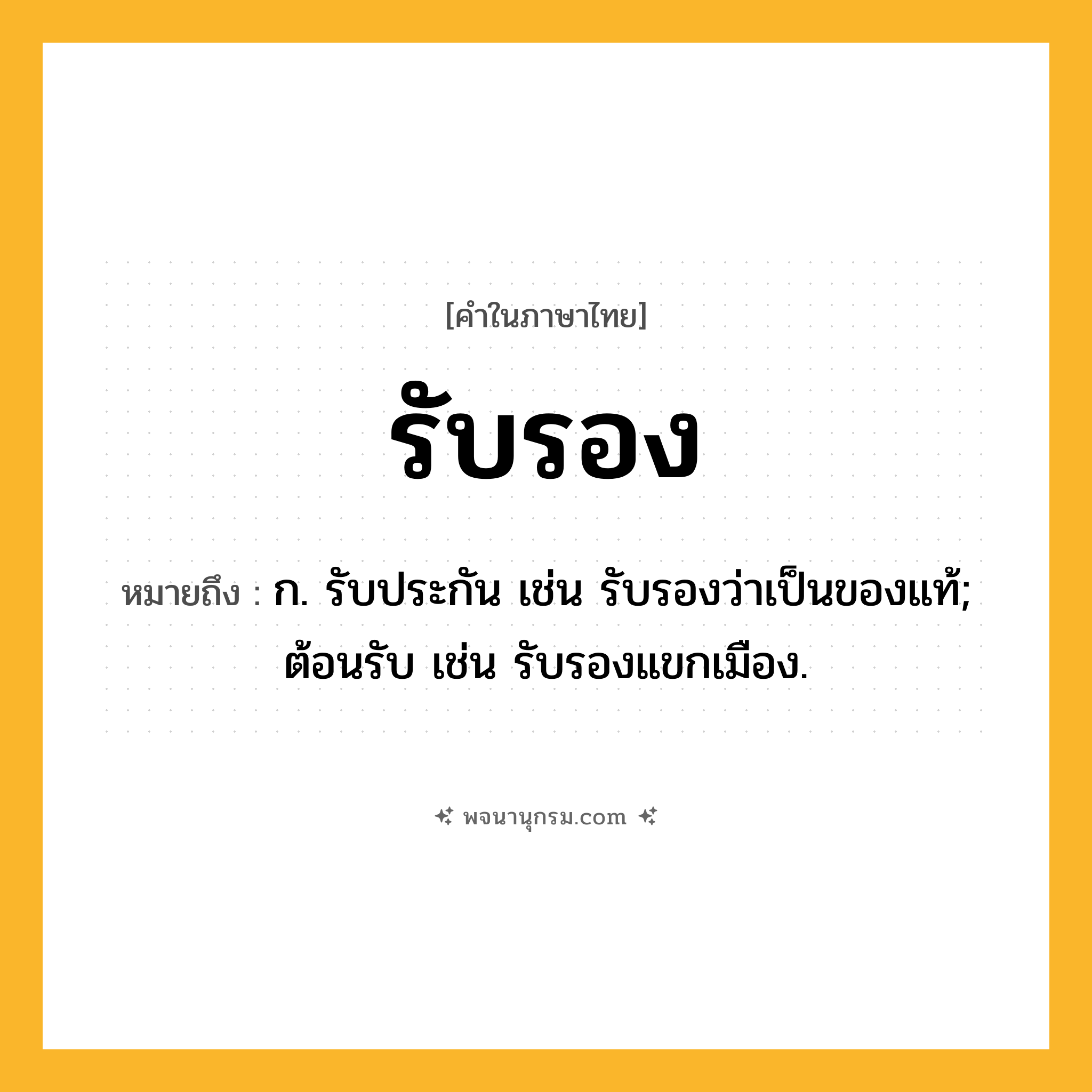 รับรอง ความหมาย หมายถึงอะไร?, คำในภาษาไทย รับรอง หมายถึง ก. รับประกัน เช่น รับรองว่าเป็นของแท้; ต้อนรับ เช่น รับรองแขกเมือง.