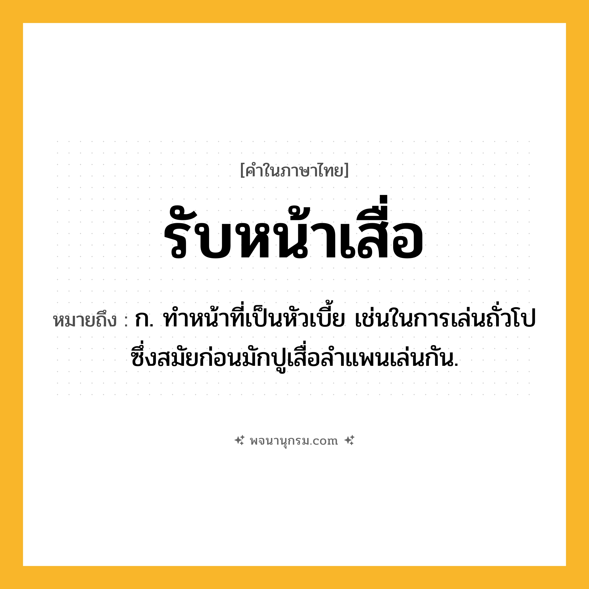 รับหน้าเสื่อ ความหมาย หมายถึงอะไร?, คำในภาษาไทย รับหน้าเสื่อ หมายถึง ก. ทำหน้าที่เป็นหัวเบี้ย เช่นในการเล่นถั่วโปซึ่งสมัยก่อนมักปูเสื่อลำแพนเล่นกัน.