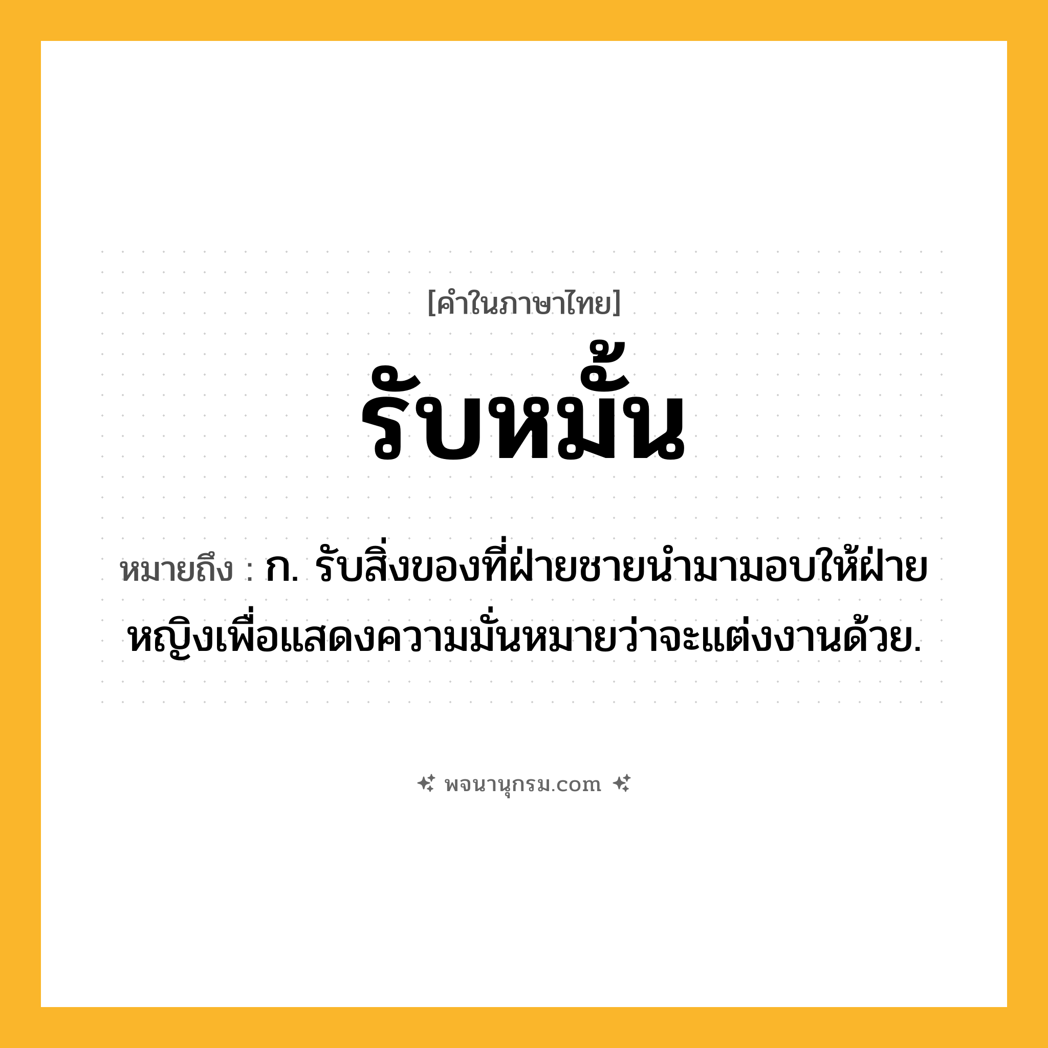 รับหมั้น ความหมาย หมายถึงอะไร?, คำในภาษาไทย รับหมั้น หมายถึง ก. รับสิ่งของที่ฝ่ายชายนำมามอบให้ฝ่ายหญิงเพื่อแสดงความมั่นหมายว่าจะแต่งงานด้วย.