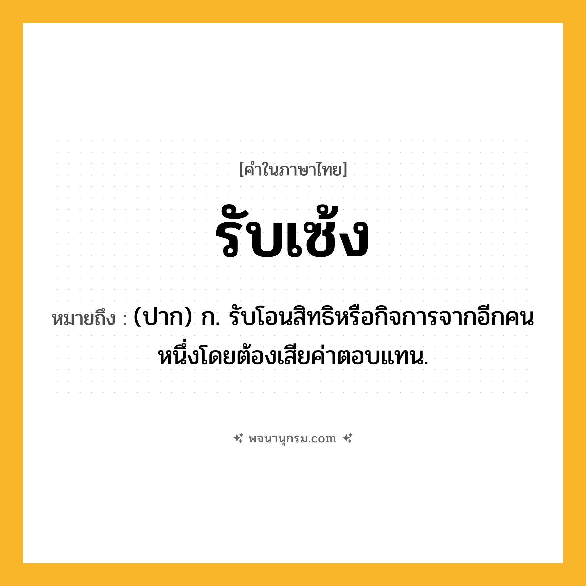 รับเซ้ง ความหมาย หมายถึงอะไร?, คำในภาษาไทย รับเซ้ง หมายถึง (ปาก) ก. รับโอนสิทธิหรือกิจการจากอีกคนหนึ่งโดยต้องเสียค่าตอบแทน.